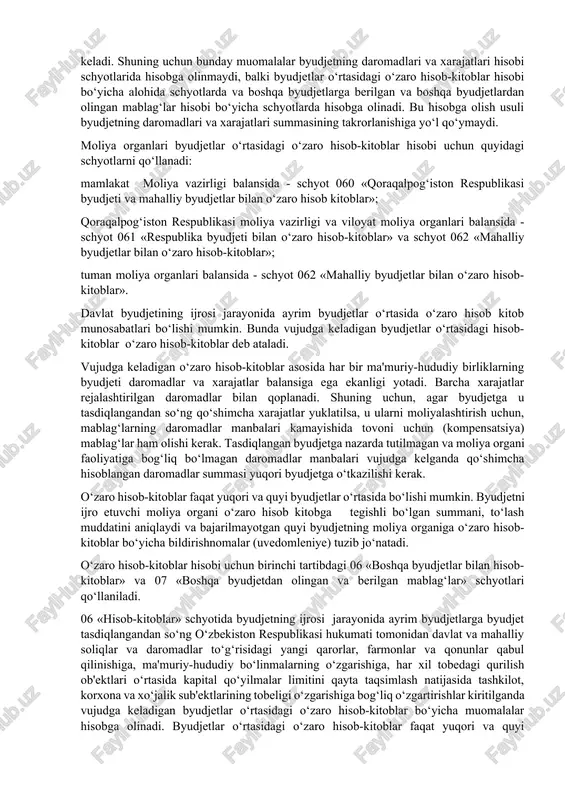 omadlar haqidagi qonun hujjatlarining o‘zgarishi natijasida, xo‘jalik sub'ektlarining tobeligining o‘zgarishi va har xil tubelikdagi ko‘rilish ob'ektlari o‘rtasida kapital qo‘yilmalar limtlarining qayta taqsimlanishi va boshqa hollar natijasida vujudga keladi. bundagi vujudga keladigan byudjetlar o‘rtasidagi hisob-kitoblar o‘zaro hisob-kitoblar deb ataladi. bunday hisob-kitoblar byudjetning ham daromadlari, ham xarajatlari hisobi schyotlarida aks ettirilmaydi, chunki byudjetning butunlay daromadlari va xarajatlarining suniy ravishda oshishiga olib keladi. shuning uchun bunday muomalalar byudjetning daromadlari va xarajatlari hisobi schyotlarida hisobga olinmaydi, balki byudjetlar o‘rtasidagi o‘zaro hisob-kitoblar hisobi bo‘yicha alohida schyotlarda va boshqa byudjetlarga berilgan va boshqa byudjetlardan olingan mablag‘lar hisobi bo‘yicha schyotlarda hisobga olinadi. bu hisobga olish usuli byudjetning daromadlari va xarajatlari summasining takrorlanishiga yo‘l qo‘ymaydi. moliya organlari byudjetlar o‘rtasidagi o‘zaro hisob-kitoblar hisobi uchun quyidagi schyotlarni qo‘llanadi: mamlakat moliya vazirligi balansida - schyot 060 «qoraqalpog‘iston respublikasi byudjeti va mahalliy byudjetlar bilan o‘zaro hisob kitoblar»; qoraqalpog‘iston respublikasi moliya vazirligi va viloyat moliya organlari balansida - schyot 061 «respublika byudjeti bilan …