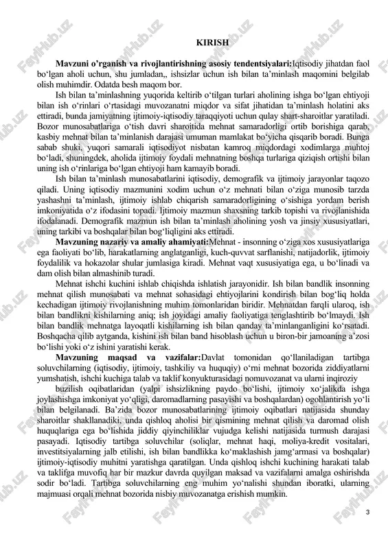bilan bandlikka ko‘maklashish jamg‘armasi va boshqalar) ijtimoiy-iqtisodiy muhitni yaratishga qaratilgan. unda qishloq ishchi kuchining harakati talab va taklifga muvofiq har bir mazkur davrda quyilgan maksad va vazifalarni amalga oshirishda sodir bo‘ladi. tartibga soluvchilarning eng muhim yo‘nalishi shundan iboratki, ularning majmuasi orqali mehnat bozorida nisbiy muvozanatga erishish mumkin. mamlakat mehnat potentsinalidan samarali foydalanish va ishsizlikni bartaraf etishga qaratilgan davlat siyosatining yana bir yo‘nalishlaridan biri «aholini ish bilan ta’minlash» hududiy dasturlarining amalga oshirilishidir. mazkur dastur qoraqalpog‘iston respublikasi, toshkent shahri va viloyatlar miqyosida ishlab chiqilib, unda iqtisodiyot tarmoqlarida yangi ish o‘rinlari yaratish parametrlari belgilanadi. kurs ishining ob’ekti:mehnat bozorida davlatning amalga oshiradigan siyosatlaridan yana biri ijtimoiy himoya siyosatidir. unga ko‘ra davlat mehnat bozorida raqobatbardosh bo‘lmagan va ijtimoiy himoyaga muhtoj shaxslarni ishga joylashtirish bo‘yicha chora-tadbirlar ko‘zda tutadi. ya’ni, aholini ish bilan ta’minlashga ko‘maklashish maqsadida korxonalar, muassasalar va tashkilotlarga ijtimoiy himoyaga muhtoj, ish topishda qiynaladigan va mehnat bozorida teng sharoitlarda raqobatlashishga qodir bo‘lmagan shaxslarni ishga joylashtirish …