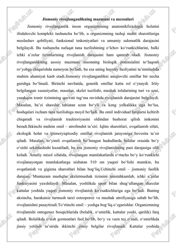 bolalar orasida bo‘y o‘sishi sekinlashishi kuzatiladi, bu esa jismoniy rivojlanishning past darajasiga olib keladi. amaliy misol sifatida, rivojlangan mamlakatlarda o‘rtacha bo‘y ko‘rsatkichi rivojlanayotgan mamlakatlarga nisbatan 510 sm yuqori bo‘lishi mumkin, bu ovqatlanish va gigiena sharoitlari bilan bog‘liq.uchinchi omil – jismoniy faollik darajasi. muntazam mashqlar skeletmushak tizimini mustahkamlab, ichki a’zolar funksiyasini yaxshilaydi. masalan, yoshlikda sport bilan shug‘ullangan shaxslar kattalar yoshida yuqori jismoniy rivojlanish ko‘rsatkichlariga ega bo‘ladi. buning aksincha, harakatsiz turmush tarzi osteoporoz va mushak atrofiyasiga sabab bo‘lib, rivojlanishni pasaytiradi.to‘rtinchi omil – yoshga bog‘liq o‘zgarishlar. organizmning rivojlanishi ontogenez bosqichlarida (bolalik, o‘smirlik, kattalar yoshi, qarilik) farq qiladi. bolalikda o‘sish gormonlari faol bo‘lib, bo‘y va vazn tez o‘sadi, o‘smirlikda jinsiy yetilish ta’sirida ikkinchi jinsiy belgilar rivojlanadi. kattalar yoshida rivojlanish barqarorlashsa, qarilikda regressiv jarayonlar boshlanadi.beshinchi omil – kasalliklar va jarohatlar. surunkali kasalliklar (masalan, rahit, anemiya) rivojlanishni to‘xtatishi mumkin. amaliy misolda, bolalikdagi d vitamini yetishmovchiligi skelet deformatsiyasiga olib keladi, bu esa butun hayot davomida jismoniy rivojlanishga …
