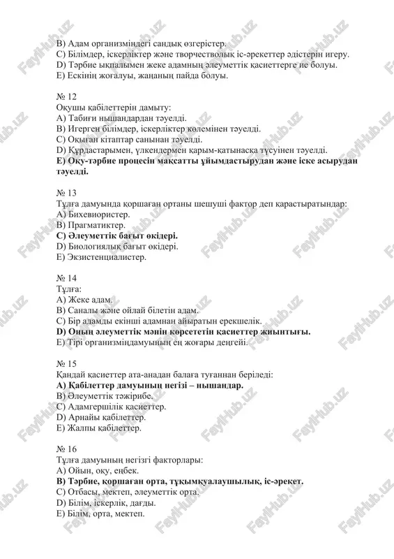 . e) bіlіm, orta, mektep. № 17 өmіr sүru jәne іs-әreket barisinda tұlg'aniң biologiyaliq jәne ruxani өsuі: a) tәrbie. b) qaliptasu. c) damu. d) bіlіm beru. e) oqitu. № 18 tұlg'a damuiniң qanday faktori maqsatti jәne ol qog'am maqsatina sәykes әser etedі: a) tұqimqualaushiliq. b) geografiyaliq orta. c) otbasi. d) tәrbie. e) mekteptegі orta. № 19 tұlg'a qaliptasuina eң az әser etedі: a) әleumettіk orta. b) geografiyaliq orta. c) tәrbie. d) tұqimqualaushiliq. e) tұlg'a іs-әreketі. № 20 jasөspіrіmnің dene, іshіnara psixikaliq jedel damui: a) әleumettenu. b) akseleratsiya. c) individualizatsiya. d) өzіn-өzі tәrbieleu. e) integratsiya № 21 bala organizmіnің kүrt өsuі jәne damui, jinistiq jetіluі qanday kezeңde jүredі: a) sәbilіk. b) jetkіnshek. c) mektep jasina deyіngі. d) mektep jasinan keyіngі. e) bastauish sinip jasinda. № 22 pedagogika әdіsnamasi: a) pedagogikaliq teoriyaniң qұrilimi jәne negіzderі, g'ilimi-tanimdiq іs-әreketterdі qұrudiң printsipterі, formalari jәne әdіsterі turali oqu. b) zertteu mіndetterіn sheshu joldarin kөrsetedі. c) zertteushіnің …