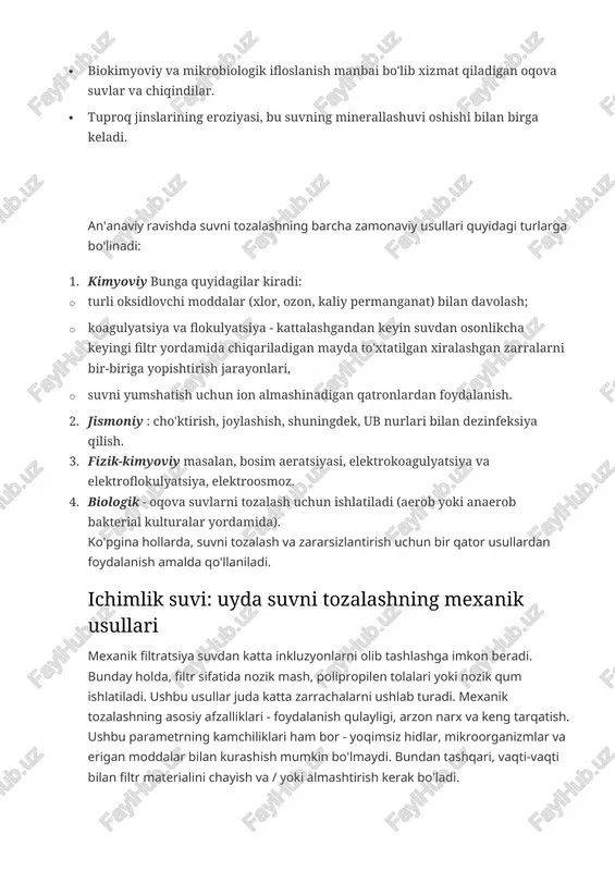 zamonaviy usullari quyidagi turlarga bo'linadi: 1. kimyoviy bunga quyidagilar kiradi: · turli oksidlovchi moddalar (xlor, ozon, kaliy permanganat) bilan davolash; · koagulyatsiya va flokulyatsiya - kattalashgandan keyin suvdan osonlikcha keyingi filtr yordamida chiqariladigan mayda to'xtatilgan xiralashgan zarralarni bir-biriga yopishtirish jarayonlari, · suvni yumshatish uchun ion almashinadigan qatronlardan foydalanish. 2. jismoniy : cho'ktirish, joylashish, shuningdek, ub nurlari bilan dezinfeksiya qilish. 3. fizik-kimyoviy masalan, bosim aeratsiyasi, elektrokoagulyatsiya va elektroflokulyatsiya, elektroosmoz. 4. biologik - oqova suvlarni tozalash uchun ishlatiladi (aerob yoki anaerob bakterial kulturalar yordamida). ko'pgina hollarda, suvni tozalash va zararsizlantirish uchun bir qator usullardan foydalanish amalda qo'llaniladi. ichimlik suvi: uyda suvni tozalashning mexanik usullari mexanik filtratsiya suvdan katta inkluzyonlarni olib tashlashga imkon beradi. bunday holda, filtr sifatida nozik mash, polipropilen tolalari yoki nozik qum ishlatiladi. ushbu usullar juda katta zarrachalarni ushlab turadi. mexanik tozalashning asosiy afzalliklari - foydalanish qulayligi, arzon narx va keng tarqatish. ushbu parametrning kamchiliklari ham bor - yoqimsiz hidlar, …