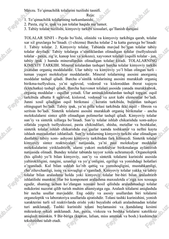 oslik fanining rivojlanishiga sabablar nimada? 4. materiallar vazifasiga karab nechta guruxga bulinadi? 5. tikuvchilik sanoati materialshunosligi nimalarni urganadi? 6. materialshunoslik fani kaysi fanlar bilan chambarchars boglik? tayanch iboralar: materialshunoslik, tukimachilik materiallari, materiallarning tuzilishi,xossalari, tikuvchilik sanoati, tikuvchilik buyumlari, kimyo, fizika. mavzu. to’qimachilik tolalarini tuzilishi tasnifi. reja: 1. to’qimachilik tolalarining turkumlanishi. 2. paxta, zig’ir, ipak va jun tolalar haqida ma’lumot. 3. tabiiy tolalar tuzilishi, kimyoviy tarkibi xossalari, qo’llanish darajasi tolalar sinfi - paydo bo’lishi, olinishi va kimyoviy tarkibiga qarab, tolalar xar xil gruxlarga bo’linadi. (1-chizma) barcha tolalar 2 ta katta guruxga bo’linadi: 1. tabiiy tolalar. 2. kimyoviy tolalar. tabiatda mavjud bo’lgan tolalar tabiiy tolalar deyiladi. tabiiy tolalarga o’simliklardan olinadigan tolalar (tsellyulozali tolalar - paxta, zig’ir, kanop losi va xokozo), xayvonot tolalari (oqsilli tolalar - jun, tabiiy ipak ) hamda minerallardan olinadigan tolalar kiradi. tolalarning kimeviy tarkibi. mineral tolalardan tashqari barcha tolalar kimyoviy tarkibi jixatidan organiq moddalardir. ular tabiiy va kimyoviy yo’l bilan …