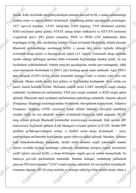 xususiyati kanal sifatini baholab, shovqinli kanallarni chetlab o'tadi, bu esa ishonchli aloqani ta'minlaydi.chuqurroq tahlil qilganda, hc-05 ning ishlash prinsipi bluetooth protokollar ierarxiyasiga asoslanadi: fizik qatlam (rf transseiver), bog'lanish qatlami (link manager) va kanal qatlami (l2cap). modul spp profilini qo'llab-quvvatlagani uchun, u shaffof serial aloqa ta'minlaydi – ya'ni, uzatilayotgan ma'lumotlar hech qanday qayta ishlovsiz qabul qilinadi. masalan, arduino kabi mikrokontrollerga ulanganda, modul serial monitor orqali yuborilgan matnni simsiz ravishda boshqa qurilmaga yetkazadi. modulning energiya tejash mexanizmi (sniff rejimi) mavjud bo'lib, u aloqa bo'lmagan vaqtda quvvat sarfini kamaytiradi, bu batareya quvvatli qurilmalarda muhimdir. bundan tashqari, modulning juftlashish jarayoni pin-kod (standart "1234") orqali amalga oshiriladi, bu xavfsizlikni ta'minlaydi. umuman olganda, hc-05 ning tuzilishi va prinsipi oddiyligi bilan ajralib turadi, lekin u murakkab simsiz tarmoqlar yaratishga imkon beradi, masalan, bir nechta slave qurilmalarni bitta masterga ulash orqali. modulning asosiy parametrlari va xususiyatlari hc-05 modulining asosiy parametrlari uning ishonchli va ko'p qirrali ishlatilishini ta'minlaydi. quvvat …