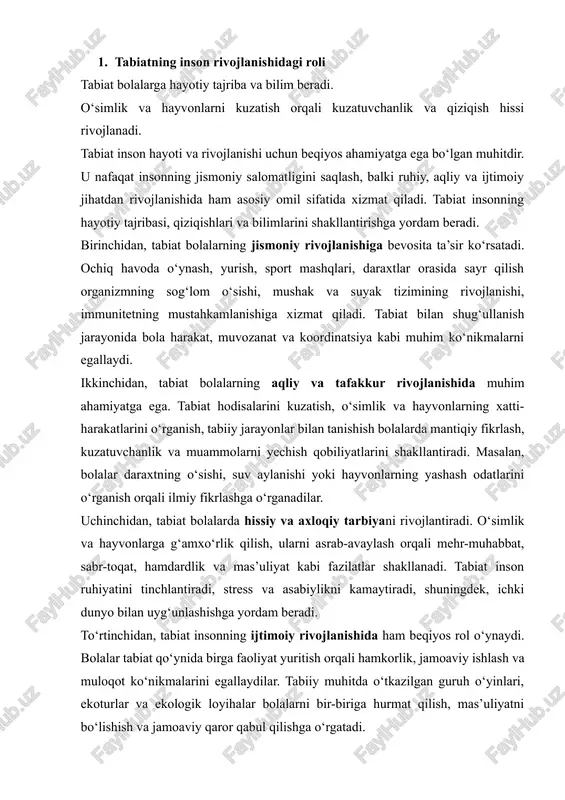 ningdek, tabiat insonning ijodiy rivojlanishi uchun ham asosiy manba hisoblanadi. tabiatdagi ranglar, shakllar, tovushlar va tabiiy go‘zalliklar bolalarning tasavvur va ijodiy fikrlash qobiliyatlarini rivojlantiradi. bu rasm chizish, qo‘shiq yaratish, hikoya yozish va boshqa ijodiy faoliyatlarda o‘z aksini topadi. xulosa qilib aytganda, tabiat inson rivojlanishida ham jismoniy, ham ruhiy, ham aqliy va ijodiy jihatdan asosiy omil bo‘lib, insonni har tomonlama kamol topishiga zamin yaratadi. shu sababli bolalarni tabiat bilan yaqindan tanishtirish, unga hurmat va mehr uyg‘otish – ularning sog‘lom, baquvvat va ongli shaxs sifatida shakllanishi uchun muhim vazifadir. 2. tabiat orqali ekologik ong shakllanishi bolalar tabiatni asrashni o‘rganadi.atrof-muhitni saqlashga bo‘lgan mas’uliyat hissi uyg‘onadi. tabiat inson hayotining ajralmas qismi bo‘lib, bolalarning shaxs sifatida shakllanishida va ularning jamiyatda mas’uliyatli bo‘lishida muhim rol o‘ynaydi. ekologik ong – bu atrof-muhitni asrash, tabiatning resurslarini oqilona ishlatish va inson faoliyati natijasida yuzaga keladigan ekologik muammolarni tushunish qobiliyatidir. bolalik davrida shakllangan ekologik ong butun hayot davomida insonning tabiat …