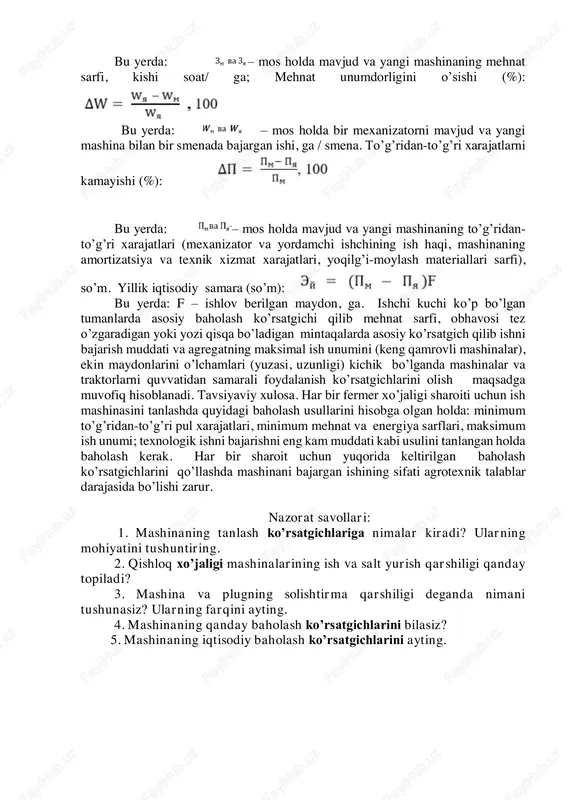ng quyidagi ko’satgichlari mavjud: minimum to’g’ridan-to’g’ri pul xarajatlari hamda mehnat va energiya sarflari, maksimum ish unumi; texnologik ishni bajarish eng kam muddati va hakozolar. tanlangan mashinani baholashda keng tarqalgan ko’rsatgich bu minimum pul xarajatlari hisoblanadi. mavjud va qabul qilingan mashinaning baholash ko’rsatgichlari quyidagicha aniqlanadi. mehnat sarfini kamayishi (%) : bu yerda: – mos holda mavjud va yangi mashinaning mehnat sarfi, kishi soat/ ga; mehnat unumdorligini o’sishi (%): bu yerda: – mos holda bir mexanizatorni mavjud va yangi mashina bilan bir smenada bajargan ishi, ga / smena. to’g’ridan-to’g’ri xarajatlarni kamayishi (%): bu yerda: – mos holda mavjud va yangi mashinaning to’g’ridan- to’g’ri xarajatlari (mexanizator va yordamchi ishchining ish haqi, mashinaning amortizatsiya va texnik xizmat xarajatlari, yoqilg’i-moylash materiallari sarfi), so’m. yillik iqtisodiy samara (so’m): bu yerda: f – ishlov berilgan maydon, ga. ishchi kuchi ko’p bo’lgan tumanlarda asosiy baholash ko’rsatgichi qilib mehnat sarfi, obhavosi tez o’zgaradigan yoki yozi qisqa bo’ladigan mintaqalarda asosiy …