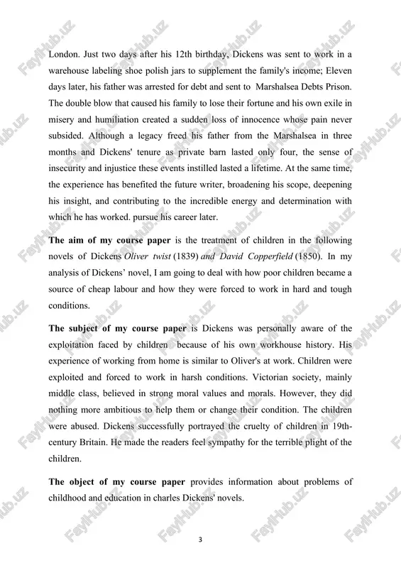 e children were abused. dickens successfully portrayed the cruelty of children in 19th- century britain. he made the readers feel sympathy for the terrible plight of the children. the object of my course paper provides information about problems of childhood and education in charles dickens' novels. 4 the course paper includes introduction, main part, conclusion and list of references. the main part includes consider the approach to childhood in the novels mentioned. certainly the reader is interested in how dickens portrays the main characters of his novels. the way he portrays them as children and at the beginning of stories can tell us a lot about the future development of their characters. on the following pages it becomes clear that the story of the protagonist in every novel is shaped by his family situation, which largely determines how the child is dealt with in the novel. 5 main part 1. …