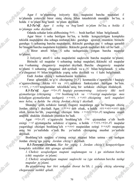 moslikda to’plamning har bir nuqtasiga to’plamning bir yoki bir nechta ( sanog’i cheksiz bo’lishi ham mumkin) nuqtalari mos qo’yiladi. bu moslikda to’plamning har xil elementlariga to’plamning bitta elementi mos kelishi mumkin. bu holda shu nuqta karrali nuqta deb aytiladi. agar va to’plamlar o’rtasidagi moslikni va to’plamlar orasidagi moslik sifatida qarasak, u holda to’plamning har bir nuqtasiga to’plamning bir yoki bir nechta ( sanog’i cheksiz bo’lishi ham mumkin) nuqtalari mos kelishi mumkin, ya’ni ni o’zgaruvchining funksiyasi deb qarash mumkin. bunday moslikni o’rnatuvchi funksiya teskari funksiya deb aytiladi va kabi belgilanadi. agar va to’plamlar o’rtasidagi moslik o’zaro bir qiymatli bo’lsa, u holda va bir qiymatli funksiyalar bo’ladi. 8.2. soha va jordan chizig’i tushunchalari. kelgusida funksiyani ko’pincha “soha” deb ataladigan to’plamlarda qaraymiz. faraz qilaylik, tekislikning biror nuqtalar to’plami berilgan bo’lsin. agar nuqta biror atrofi bilan to’plamga qarashli bo’lsa, u holda nuqtaga to’plamning ichki nuqtasi deyiladi. agar to’plamning har bir nuqtasi ichki nuqtadan iborat …