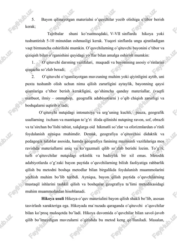geografiya ta’limi metodikasidagi muhim muammolardan hisoblanadi. hikoya usuli hikoya-o’quv materialini bayon qilish shakli bo’lib, asosan tasvirlash xarakteriga ega. hikoyada ma`ruzada qaraganda o’qituvchi o’quvchilar bilan ko’proq muloqotda bo’ladi. hikoya davomida o’quvchilar bilan savol-javob qilib bo’lmaydigan mavzularni o’qitishda bu metod keng qo’llaniladi. masalan, vulqonlarni, yer qimirlashlarni, oqimlar, kashfiyotlar, ekvatorial o’rmonlar va boshqalarda bu metodning afzalligi yorqin seziladi. hikoya ob’yekt va hodisalarni tabiat va jamiyatdagi xalqlar hayotidagi hodisalar, voqealarning nutqda ifodalanishidir. o’qituvchi biror narsani tasvirlash orqali unga xos bo’lgan belgilarni ajratadi va shu bilan ularda tushuncha va tasavvurlar hosil qiladi. hikoya o’quvchilarda materialni o’zlashtirishni yengillashtiradi. hikoyaning ta’lim tarbiyaviy ahamiyati faktorlarni to’g’ri tanlashga bog’liq. ba’zan o’qituvchi asosiy bilimlarni o’zlashtirilishi qiyinlashtiradigan bir qator qo’shimcha, ikkinchi darajali ma’lumotlarni bayon qiladi. ayrim hollarda o’quvchi ekskursiyada olgan taassurotlarini aytayotganda asosiy narsani ajrata olmasdan ko’rgan narsalarning hammasi haqida gapiraveradi. agar o’qituvchi hikoya metodini oldindan tanlamasa hikoya qiziqarsiz chiqadi. maktab geografiyasida hikoyaning quyidagi ikki turi keng qo’llaniladi. 1. o’rganilayotgan kursda …