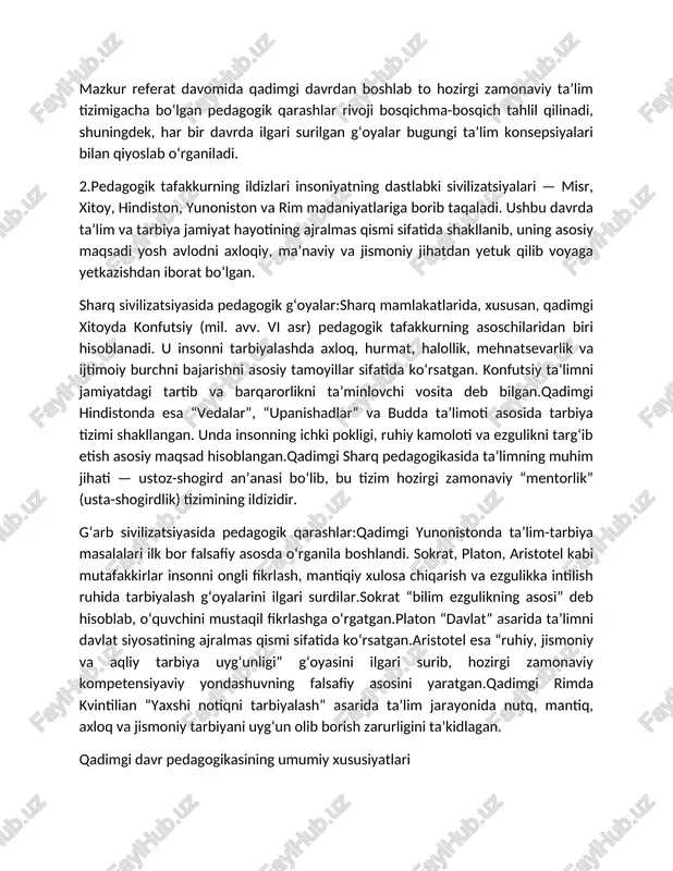 unligi” g‘oyasini ilgari surib, hozirgi zamonaviy kompetensiyaviy yondashuvning falsafiy asosini yaratgan.qadimgi rimda kvintilian “yaxshi notiqni tarbiyalash” asarida ta’lim jarayonida nutq, mantiq, axloq va jismoniy tarbiyani uyg‘un olib borish zarurligini ta’kidlagan. qadimgi davr pedagogikasining umumiy xususiyatlari ta’lim va tarbiya jamiyat va davlat manfaatiga xizmat qilgan; axloq, mehnatsevarlik, tartib-intizom, hurmat kabi fazilatlar tarbiyaning markazida bo‘lgan; ustoz-shogird tizimi shakllangan; bilim amaliy hayot bilan bog‘langan; shaxsni barkamol etish g‘oyasi asosiy maqsad bo‘lgan; bugungi kunda qadimgi pedagogik g‘oyalar zamonaviy ta’lim tizimining falsafiy asosini tashkil etadi. masalan:konfutsiy g‘oyalari — zamonaviy axloqiy tarbiya va ijtimoiy mas’uliyat dasturlarida aks etadi.aristotel va sokrat fikrlari — tanqidiy va ijodiy fikrlashni rivojlantirish metodlarining ildizi hisoblanadi.qadimgi ustoz-shogird an’anasi — hozirgi mentorlik, tutorlik, murabbiylik tizimlarida davom etmoqda.shunday qilib, qadimgi davr pedagogik tafakkuri bugungi zamonaviy ta’limning ma’naviy poydevorini yaratgan. 3.o‘rta asrlar insoniyat tarixida diniy qarashlar kuchaygan, ma’naviy qadriyatlar, ilm va ma’rifatning jamiyat hayotidagi o‘rni chuqurlashgan davr bo‘ldi. bu davrda pedagogika ham diniy, axloqiy va …