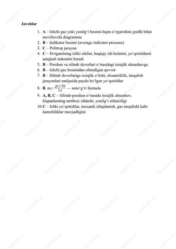 ammasi yordamida aniqlanadigan asosiy ko‘rsatkichlardan qaysi biri? a. mezhanalarda ishlatiladigan moy hajmi b. indikator bosimi (average indicator pressure) c. silindr devorining rangi d. marka yonilg‘i oktan soni 3. indikator diagrammasi p – v (bosim - hajm) grafigi bo‘lgan holatda, bosim o‘zgarishi va hajm o‘zgarishi orasidagi munosabatni ko‘rsatuvchi jarayon qaysi turga kiradi? a. izotermik jarayon b. izobarik jarayon c. politrop jarayon d. izoxor jarayon 4. ichki yonuv dvigatelida indikator diagrammasi ko‘rsatuvchanligi nega muhim? a. faqat tashqi holatni ko‘rsatadi b. ishchi jismning joylashuvini tasvirlaydi c. dvigatelning ichki siklini, haqiqiy ish holatini, yo‘qotishlarni aniqlash imkonini beradi d. elektr iste’molini ko‘rsatadi 5. politrop ko‘rsatkich n ’ilk bosqichda oshib, keyinchalik kamayishi mumkin ekanligi qaysi holatga bog‘liq? a. faqat dvigatel markasiga b. porshen va silindr devorlari o‘rtasidagi issiqlik almashuvga c. yonilg‘i turiga emas d. tashqi havo haroratiga emas 6. indikator diagrammasi yordamida ko‘pincha aniqlanadigan “indikator quvvati” deganda nima tushuniladi? a. dvigatelning ichida yoqilg‘i miqdori
