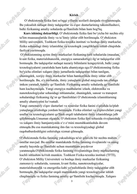 idagi ilg‘or ishlanmalarga asos bo‘lmoqda. nanoteknologiyalar va biomateriallar sohasida ham fizikaning qo‘llanishi ortmoqda. bundan tashqari, kosmik tadqiqotlar, optika, atom va yadro fizikasining yangi yo‘nalishlari o'zbekistonda faol rivojlanmoqda. o'zbekiston hukumati ilm-fan va ta'limni rivojlantirishga alohida e'tibor bermoqda. fizika fanining rivojlanishiga qo‘shilayotgan davlat tomonidan ajratilayotgan mablag‘lar va grantlar ilmiy tadqiqotlarni yanada kuchaytirish imkonini yaratmoqda. o‘zbekistonda fizika fanini rivojlantirishga qaratilgan maxsus davlat dasturlari mavjud bo‘lib, ular ilm-fan va texnologiyaning ilg‘or rivojlanishini ta'minlashga yordam beradi. fizika fani bo‘yicha ilmiy tadqiqotlar olib borish uchun o‘zbekiston oliy ta'lim muassasalarida zamonaviy laboratoriyalar va ilmiy jihozlar mavjud. bu jihozlar fizika sohasidagi amaliy tadqiqotlarni o‘tkazish va yangi texnologiyalarni yaratish uchun juda zarur. o‘zbekistonning yirik ilmiy institutlarida zamonaviy uskunalar bilan ta'minlangan laboratoriyalar mavjud bo‘lib, bu yerda ilmiy izlanishlar yuqori sifatda olib borilmoqda. yoshlar o‘rtasida fizika faniga bo‘lgan qiziqish ortib bormoqda. mamlakatda talaba-yoshlarning ilmiy izlanishlari va fizikaga bo‘lgan qiziqishi ortib bormoqda, bu esa o‘zbekistonning ilmiy salohiyatini yanada kuchaytiradi. kurs ishining obyekti. …