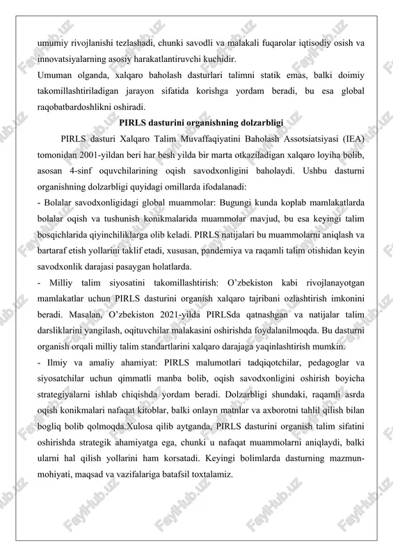 r talim darsliklarini yangilash, oqituvchilar malakasini oshirishda foydalanilmoqda. bu dasturni organish orqali milliy talim standartlarini xalqaro darajaga yaqinlashtirish mumkin. - ilmiy va amaliy ahamiyat: pirls malumotlari tadqiqotchilar, pedagoglar va siyosatchilar uchun qimmatli manba bolib, oqish savodxonligini oshirish boyicha strategiyalarni ishlab chiqishda yordam beradi. dolzarbligi shundaki, raqamli asrda oqish konikmalari nafaqat kitoblar, balki onlayn matnlar va axborotni tahlil qilish bilan bogliq bolib qolmoqda.xulosa qilib aytganda, pirls dasturini organish talim sifatini oshirishda strategik ahamiyatga ega, chunki u nafaqat muammolarni aniqlaydi, balki ularni hal qilish yollarini ham korsatadi. keyingi bolimlarda dasturning mazmun-mohiyati, maqsad va vazifalariga batafsil toxtalamiz. pirls - xalqaro baholash dasturining mazmun-mohiyati, maqsad va vazifalari xalqaro talim sohasida oquvchilarning oqish konikmalarini baholash va talim tizimlarini takomillashtirishga qaratilgan dasturlar muhim orin tutadi. bunday dasturlardan biri pirls bolib, u oquvchilarning oqish savodxonligini xalqaro miqyosda organish va solishtirishga xizmat qiladi. pirls dasturining mazmun-mohiyati oquvchilarning tortinchi sinf bosqichidagi oqish qobiliyatlarini baholash, talim jarayonidagi ozgarishlarni kuzatish va …