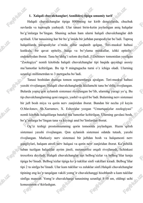g’ir chuvalchanggi xo’jalikda ham katta ahamiyatga ega. u tuproqqa havo kirishini ta’minlab, unumdor tuproq hosil qiladi. demak halqali chuvalchanglar boshqa umurtqasiz hayvonlarga qaraganda birmuncha ixtisoslashgan. chunki ularda dastlabki yurak tushunchasi hamda yopiq qon aylanish sistemasi shakllana boshlagan. xulosa qilib aytganda halqali chuvalchanglar yer yuzida keng tarqalgan va ularning ahamiyati katta 2. xalqali chuvalchanglar( annilides) tipining tashqi tuzilishi tashqi tuzilishi: tanasi choʻziq, silindrsimon yoki biroz yassilashgan. 5 dan 800 gacha halqalar, yaʼni segmentlardan iborat. oldingi ogʻizoldi boʻlimi – prostomium va oxirgi anal boʻlimi pigidium boshqa tana boʻlimlaridan farq qilib, tananing metamerlashmagan (halqalarga boʻlinmagan) qismi hisoblanadi. erkin yashovchi tuban tuzilgan vakillarda tana halqalari bir xilida tuzilgan va uni gononom boʻladi. o‘troq hayot kechiradigan halqalilarning tanasining turli qismlari har xil sharoitda bo‘lishi tufayli halqalarning kattaligi va tuzilishi ham har xil bo‘ladi. chunonchi, o‘troq ko‘pchilik turlar tanasining oldingi qismida naydan chiqib turadigan juda ko‘p so‘mtalar bor; tananing keyingi nay ichidagi qismida esa so‘mtalar rivojlanmagan. …