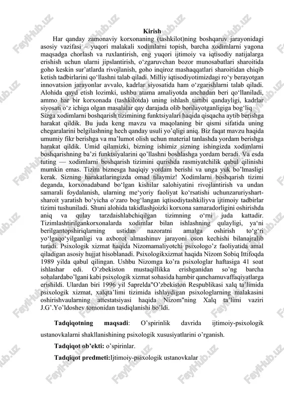 predmeti:ijtimoiy-psixologik ustanovkalar tadqiqotning ilmiy farazi:o’spirinlarda ijtimoiy-psixologik ustanovkalarni shakllanishida jinsiy farqlar kuzatilishi mumkin. tadqiqot vazifalari: 1.mavzuga oid manbalarni o’rganish. 2.o’spirinlardagi ijtimoiy-psixologik ustanovkalarni aniqlash. 3. tavsiyalar ishlab chiqish tadqiqot metodlari 1.kuzatish 2.d.j.gilfordning”sotsial intellekt”testi 3.“shaxs xususiyatlarini o’rganuvchi“ frayburg savolnomasi. tadqiqot bazasi:toshkent shahar chilonzor tumani o’zmu qoshidagi s.h.sirojiddinov akademik litseyning 3-kurs o’spirinlarining 30nafari tanlab olindi. izoh: 1. kurs ishning umumiy hajmi : 40-45 betdan kam bo’lmagan hajmda qo’lyozma bolishi talab etiladi. 2. tanlangan metodlar valid va ishonchli bo’lashi talab etiladi. 3. ilovalarda respondentlar javob blanrflfrini kursishi bilan topshirish shart. 4. talaba elektron shaklda kurs ishini tayyotlasa hajm 30-35 betni tashkil etishi lozim. 5. adabiyotlar ro’yxatida keltirilgan adabiyaotlar ish mazmuniga mos bolishsi va 10 dan kam bo’lmasligi lozim. i bob. tashkilotda xodimlar bilan ishlashning o’ziga xosligining ilmiy adabiyotlardagi tahlili 1.1 xodimlarni boshqarish tamoyillari va usullari o‘zbekistonda olib borilayotgan iqtisodiy islohotlar bozor munosabatlarini shakllantirar ekan tashkilotlarning mavqesini ham tubdan o‘zgartirmoqda. turli xil mulk, hajmi va faoliyati …