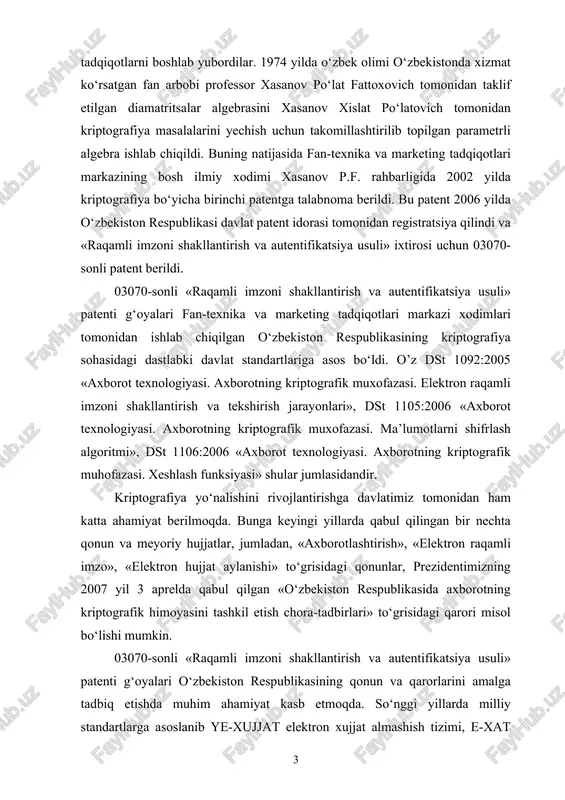 axborot texnologiyasi. axborotning kriptografik muhofazasi. xeshlash funksiyasi» shular jumlasidandir. kriptografiya yo‘nalishini rivojlantirishga davlatimiz tomonidan ham katta ahamiyat berilmoqda. bunga keyingi yillarda qabul qilingan bir nechta qonun va meyoriy hujjatlar, jumladan, «axborotlashtirish», «elektron raqamli imzo», «elektron hujjat aylanishi» to‘grisidagi qonunlar, prezidentimizning 2007 yil 3 aprelda qabul qilgan «o‘zbekiston respublikasida axborotning kriptografik himoyasini tashkil etish chora-tadbirlari» to‘grisidagi qarori misol bo‘lishi mumkin. 03070-sonli «raqamli imzoni shakllantirish va autentifikatsiya usuli» patenti g‘oyalari o‘zbekiston respublikasining qonun va qarorlarini amalga tadbiq etishda muhim ahamiyat kasb etmoqda. so‘nggi yillarda milliy standartlarga asoslanib ye-xujjat elektron xujjat almashish tizimi, e-xat elektron xat almashish tizimi, himoyalangan fayl «himfayl» tizimi va masofaviy soliq hisoboti topshirish tizimi uchun ishlab chiqilgan kriptoprovayderlar ishlab chiqildi. hozirgi kunda ko‘pgina korxonalarda, jumladan – o‘zbekiston aloqa va axborotlashtirish agentligi, davlat soliq qo‘mitasi, tashqi ishlar vazirligi, davlat aloqa inspeksiyasi, fan-texnika va marketing tadqiqotlari markazi, o‘zimpeksaloqa korxonasi, o‘zbektelekom ak va boshqalarda milliy tizimlardan foydalanilmoqda. kriptografiya sohasidagi ilmiy-tadqiqot ishlari natijalari …