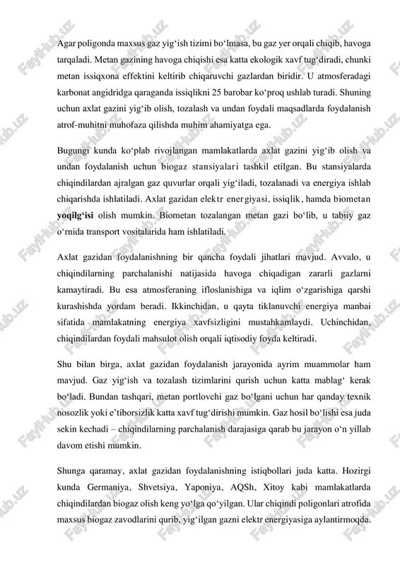 moqda. bu nafaqat chiqindilarni kamaytiradi, balki mamlakatning ekologik holatini yaxshilashga yordam beradi. o‘zbekiston sharoitida ham axlat gazidan foydalanish imkoniyatlari katta. respublikada har yili minglab tonna chiqindi to‘planadi, ularning katta qismi organik moddalardan iborat. agar chiqindi poligonlarida zamonaviy gaz yig‘ish tizimlari joriy qilinsa, bu orqali energiya ishlab chiqarish bilan birga atrof-muhitga chiqadigan zararli gazlar miqdorini kamaytirish mumkin bo‘ladi. xulosa qilib aytganda, axlat gazi – bu chiqindilardan olinadigan ekologik toza, qayta tiklanuvchi va iqtisodiy foydali energiya manbai. u chiqindilarni kamaytiradi, metan chiqishini nazorat qiladi va tabiatni himoya qiladi. agar bu jarayon to‘g‘ri yo‘lga qo‘yilsa, axlat gazi kelajakda barqaror energiya tizimining muhim qismi bo‘lishi, energiya tanqisligini kamaytirishi va atrof-muhitni asrashda katta ahamiyat kasb etishi mumkin. o‘zbekistonda axlat gazi masalasi so‘nggi yillarda ekologik muammolarni kamaytirish va qayta tiklanuvchi energiya manbalarini rivojlantirish doirasida e’tiborga olinmoqda. mamlakatda har yili minglab tonna maishiy chiqindilar to‘planadi. ularning katta qismi organik moddalardan iborat bo‘lib, ular parchalanganda metan va boshqa …