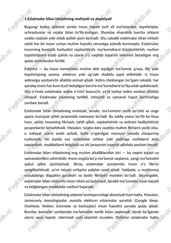 larni aniq taqsimlash, muddatlarni belgilash va ish jarayonini nazorat qilishda yordam beradi. eslatmalar bilan ishlashning eng muhim afzalliklaridan biri — bu vaqtni tejash va samaradorlikni oshirishdir. inson ongida ko‘p ma’lumot saqlansa, yangi ma’lumotni qabul qilish qiyinlashadi. biroq eslatmalar yordamida inson o‘z fikrini yengillashtiradi, ya’ni miyani ortiqcha yukdan ozod qiladi. natijada, u muhimroq masalalarga diqqatini qaratishi va ijodiy fikrlashi mumkin bo‘ladi. shuningdek, eslatmalar bilan ishlovchi inson ishini yo‘qotmaydi, kerakli ma’lumotni oson topadi va belgilangan muddatda vazifani bajaradi. eslatmalar bilan ishlashning axborot boshqaruvidagi ahamiyati ham katta. masalan, zamonaviy texnologiyalar asosida elektron eslatmalar yaratish (google keep, onenote, notion, evernote va boshqalar) inson hayotini yanada qulay qiladi. bunday dasturlar yordamida ma’lumotlar tartib bilan saqlanadi, kerak bo‘lganda ularni oson topish, tahrirlash yoki ulashish mumkin. elektron eslatmalar hatto eslatma vaqtini, joyini va ogohlantirish vaqtini belgilash imkonini ham beradi. bu esa shaxsiy hayot va ish faoliyatida intizomni oshiradi. eslatmalar bilan ishlashning mohiyatini chuqurroq tahlil qilganda, u nafaqat …