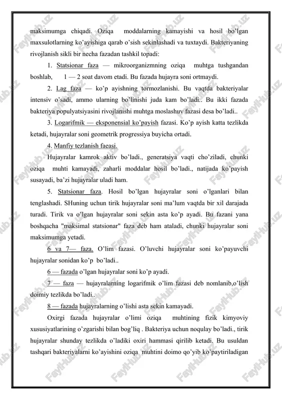 nutda bo’linib turadi. suyuq oziqa muhtda bakteriyalarni o’sish tezligini vaqtga qarab o’zgarishini ko’zatish mumkin. oziqa muhtga tushgan mikroorganizmlar avvalo unga moslashadi, so’ng tezlik bilan ko’payadi va maksimumga chiqadi. oziqa moddalarning kamayishi va hosil bo’lgan maxsulotlarning ko’ayishiga qarab o’sish sekinlashadi va tuxtaydi. bakteriyaning rivojlanish sikli bir necha fazadan tashkil topadi: 1. statsionar faza — mikroorganizmning oziqa muhtga tushgandan boshlab, 1 — 2 soat davom etadi. bu fazada hujayra soni ortmaydi. 2. lag faza — ko’p ayishning tormozlanishi. bu vaqtda bakteriyalar intensiv o’sadi, ammo ularning bo’linishi juda kam bo’ladi.. bu ikki fazada bakteriya populyatsiyasini rivojlanishi muhtga moslashuv fazasi desa bo’ladi.. 3. logarifmik — eksponensial ko’payish fazasi. ko’p ayish katta tezlikda ketadi, hujayralar soni geometrik progressiya buyicha ortadi. 4. manfiy tezlanish faeasi. hujayralar kamrok aktiv bo’ladi., generatsiya vaqti cho’ziladi, chunki oziqa muhti kamayadi, zaharli moddalar hosil bo’ladi., natijada ko’payish susayadi, ba’zi hujayralar uladi ham. 5. statsionar faza. hosil bo’lgan hujayralar soni o’lganlari bilan …