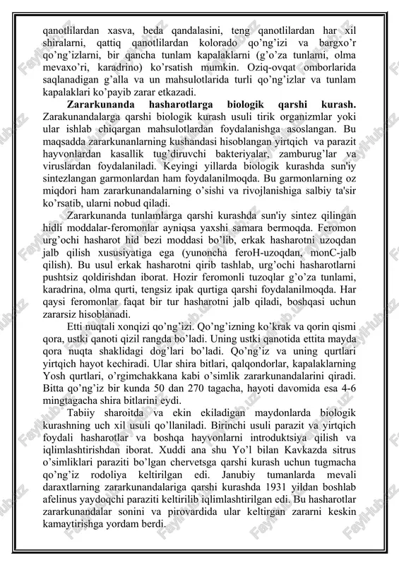 hi hasharotlarni pushtsiz qoldirishdan iborat. hozir feromonli tuzoqlar g’o’za tunlami, karadrina, olma qurti, tengsiz ipak qurtiga qarshi foydalanilmoqda. har qaysi feromonlar faqat bir tur hasharotni jalb qiladi, boshqasi uchun zararsiz hisoblanadi. etti nuqtali xonqizi qo’ng’izi. qo’ng’izning ko’krak va qorin qismi qora, ustki qanoti qizil rangda bo’ladi. uning ustki qanotida ettita mayda qora nuqta shaklidagi dog’lari bo’ladi. qo’ng’iz va uning qurtlari yirtqich hayot kechiradi. ular shira bitlari, qalqondorlar, kapalaklarning yosh qurtlari, o’rgimchakkana kabi o’simlik zararkunandalarini qiradi. bitta qo’ng’iz bir kunda 50 dan 270 tagacha, hayoti davomida esa 4-6 mingtagacha shira bitlarini eydi. tabiiy sharoitda va ekin ekiladigan maydonlarda biologik kurashning uch xil usuli qo’llaniladi. birinchi usuli parazit va yirtqich foydali hasharotlar va boshqa hayvonlarni introduktsiya qilish va iqlimlashtirishdan iborat. xuddi ana shu yo’l bilan kavkazda sitrus o’simliklari paraziti bo’lgan chervetsga qarshi kurash uchun tugmacha qo’ng’iz rodoliya keltirilgan edi. janubiy tumanlarda mevali daraxtlarning zararkunandalariga qarshi kurashda 1931 yildan boshlab afelinus yaydoqchi paraziti …