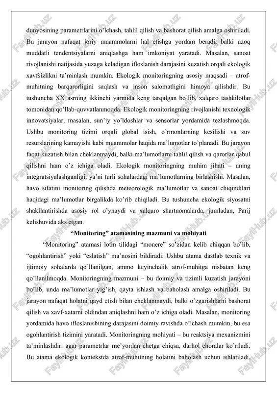 ishda meteorologik ma’lumotlar va sanoat chiqindilari haqidagi ma’lumotlar birgalikda ko’rib chiqiladi. bu tushuncha ekologik siyosatni shakllantirishda asosiy rol o’ynaydi va xalqaro shartnomalarda, jumladan, parij kelishuvida aks etgan. “monitoring” atamasining mazmuni va mohiyati “monitoring” atamasi lotin tilidagi “monere” so’zidan kelib chiqqan bo’lib, “ogohlantirish” yoki “eslatish” ma’nosini bildiradi. ushbu atama dastlab texnik va ijtimoiy sohalarda qo’llanilgan, ammo keyinchalik atrof-muhitga nisbatan keng qo’llanilmoqda. monitoringning mazmuni – bu doimiy va tizimli kuzatish jarayoni bo’lib, unda ma’lumotlar yig’ish, qayta ishlash va baholash amalga oshiriladi. bu jarayon nafaqat holatni qayd etish bilan cheklanmaydi, balki o’zgarishlarni bashorat qilish va xavf-xatarni oldindan aniqlashni ham o’z ichiga oladi. masalan, monitoring yordamida havo ifloslanishining darajasini doimiy ravishda o’lchash mumkin, bu esa ogohlantirish tizimini yaratadi. monitoringning mohiyati – bu reaktsiya mexanizmini ta’minlashdir: agar parametrlar me’yordan chetga chiqsa, darhol choralar ko’riladi. bu atama ekologik kontekstda atrof-muhitning holatini baholash uchun ishlatiladi, ammo uning umumiy ma’nosi har qanday tizimni kuzatishni bildiradi. monitoringning asosiy komponentlari …