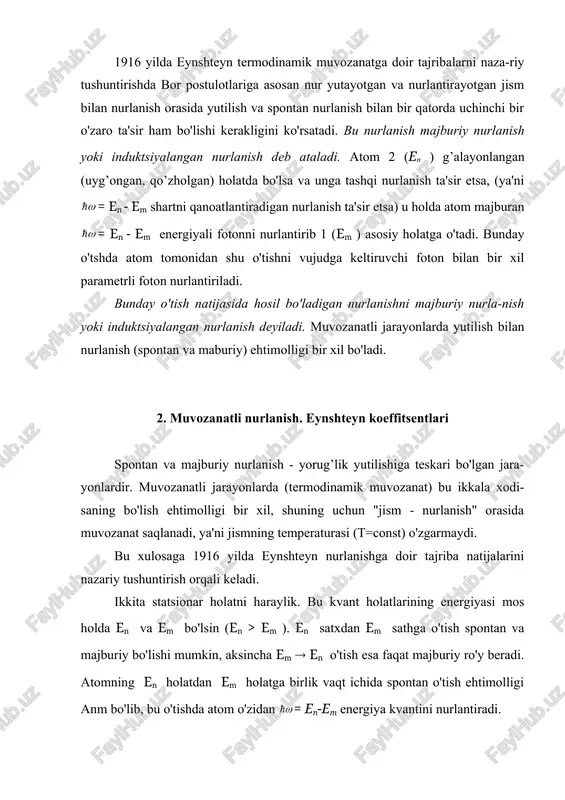 g spektral zichligi f((, t) ga proportsional bo'ladi, ya'ni rnm=bnm f ((, t), (2) rmn=bmn f ((, t) , (3) bunda bnm= bmn, vaqt birligida va f((, t)=1 ga teng bo'lgandagi majburiy nurlanish (yutilish)ehtimolligi. vaqt birligida en ( em o'tish sodir qilayotgan atomlar soni =rnm nn=bnm nn f((, t) (4) va em ( en majburiy o'tishda qatnashayotgan atomlar soni esa =rmn nm=bmn nm f((, t). (5) (1)-(5), formulalardagi bnm, bmn, anm - kattaliklar eynshteyn koeffitsiyentlari deyiladi. muvozanat vaziyatida vaqt birligidagi en ( em o'tishlar soni bilan em ( en o'tishlar soni bir xil. bu hodisaga asoslanib eynshteyn absalyut qora jism nurlanishi uchun plank formulasini juda sodda qilib keltirib chiqarish usulini ko'rsatdi. faraz qilaylik, en > em , u holda em ( en o'tish faqat tashqi nurlanish ta'sirida majburiy amalga oshiriladi. em ( en o'tish esa, majburiy ravishda ham, spontan ravishda ham bo'lishi mumkin. muvozanat paytida = + (6) (1), (4), …