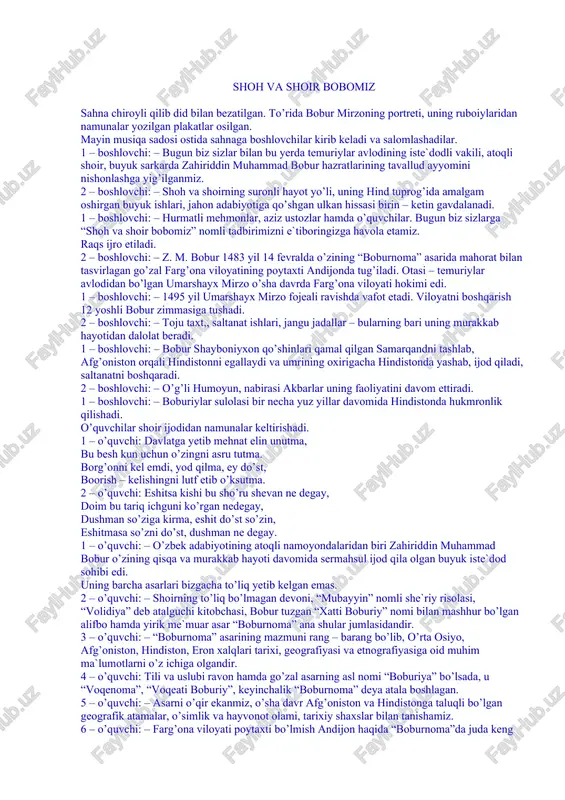 rninggapitugrichikkanidanxayratgatushganshoh umarshayxo'g'lidan: «bunchaliktopkirligintgaboisnedur?» - debsuradi. mirzo bobur: «ota, - dedi bobur, - bu kabutarga e'tibor qilmadingiz. o'tgan yili qovun sayli xushxabarini xuddi ana shu jonivor xabar qilg'on erdi, kaminaning kuzi kabutarning o'ng qanotidagi qora xolga tushgan zahoti uni tanidi va shuni taxmin etdim», - deb javob beribdi. yoshmirzoningxushyorligi, topqirligigaqoyil qolganumarshayxa'yonlargakarab: -- «qilichni emas, akl-idrokni ishga solmoq lozimdir. xabar qilinglar, barcha qovun sayliga otlansin!»- deb farmoyish beribdi. tarbiyachi :bolajonlar ushbu rivoyat sizlarga yoqdimi.qani akajonlarimizga nima deymiz .bizga ko'rsatgan teatrlari uchun katta raxmat deymiz. aziz bolajonlar bobokalonlarimiz alisher navoiy va bobir mirzoga ta'zim qilamiz va ularga munosib farzand bo'laylik deya bugungi suhbatimizni yakunlaymiz. shoh va shoir bobomiz sahna chiroyli qilib did bilan bezatilgan. to’rida bobur mirzoning portreti, uning ruboiylaridan namunalar yozilgan plakatlar osilgan. mayin musiqa sadosi ostida sahnaga boshlovchilar kirib keladi va salomlashadilar. 1 – boshlovchi: – bugun biz sizlar bilan bu yerda temuriylar avlodining iste`dodli vakili, atoqli shoir, buyuk sarkarda zahiriddin …