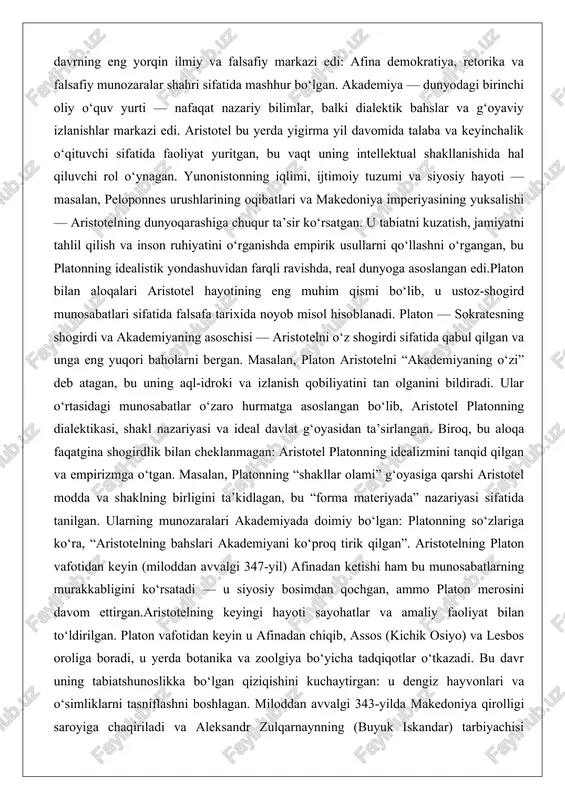 aristotel platonning idealizmini tanqid qilgan va empirizmga o‘tgan. masalan, platonning “shakllar olami” g‘oyasiga qarshi aristotel modda va shaklning birligini ta’kidlagan, bu “forma materiyada” nazariyasi sifatida tanilgan. ularning munozaralari akademiyada doimiy bo‘lgan: platonning so‘zlariga ko‘ra, “aristotelning bahslari akademiyani ko‘proq tirik qilgan”. aristotelning platon vafotidan keyin (miloddan avvalgi 347-yil) afinadan ketishi ham bu munosabatlarning murakkabligini ko‘rsatadi — u siyosiy bosimdan qochgan, ammo platon merosini davom ettirgan.aristotelning keyingi hayoti sayohatlar va amaliy faoliyat bilan to‘ldirilgan. platon vafotidan keyin u afinadan chiqib, assos (kichik osiyo) va lesbos oroliga boradi, u yerda botanika va zoolgiya bo‘yicha tadqiqotlar o‘tkazadi. bu davr uning tabiatshunoslikka bo‘lgan qiziqishini kuchaytirgan: u dengiz hayvonlari va o‘simliklarni tasniflashni boshlagan. miloddan avvalgi 343-yilda makedoniya qirolligi saroyiga chaqiriladi va aleksandr zulqarnaynning (buyuk iskandar) tarbiyachisi bo‘ladi. bu lavozim aristotelga imperiya resurslaridan foydalanish imkonini bergan: aleksandr keyinchalik osiyo va misrga ekspeditsiyalar uyushtirib, aristotelga noyob hayvon va o‘simlik namunalari yuborgan. bu aloqa nafaqat shaxsiy, balki siyosiy ham …