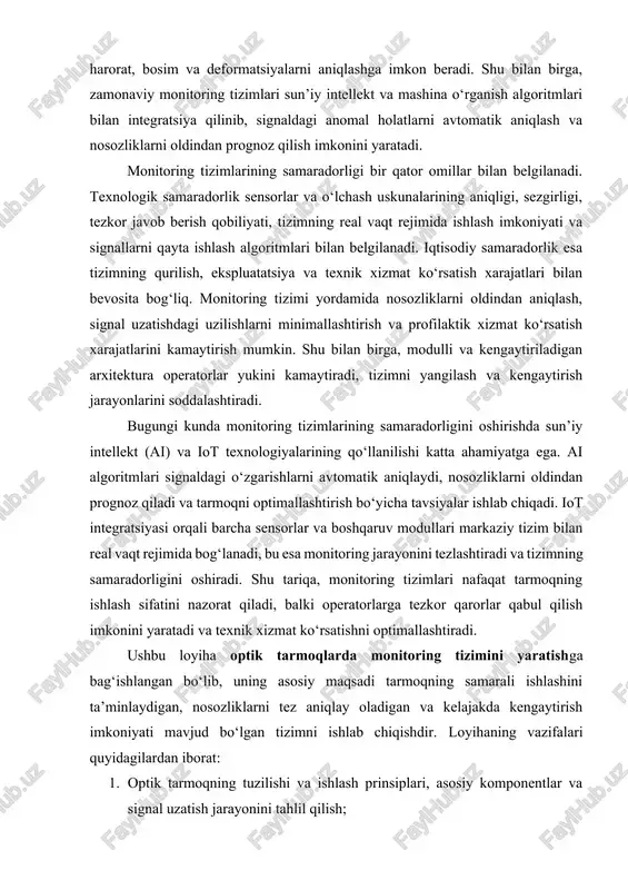archa sensorlar va boshqaruv modullari markaziy tizim bilan real vaqt rejimida bog‘lanadi, bu esa monitoring jarayonini tezlashtiradi va tizimning samaradorligini oshiradi. shu tariqa, monitoring tizimlari nafaqat tarmoqning ishlash sifatini nazorat qiladi, balki operatorlarga tezkor qarorlar qabul qilish imkonini yaratadi va texnik xizmat ko‘rsatishni optimallashtiradi. ushbu loyiha optik tarmoqlarda monitoring tizimini yaratishga bag‘ishlangan bo‘lib, uning asosiy maqsadi tarmoqning samarali ishlashini ta’minlaydigan, nosozliklarni tez aniqlay oladigan va kelajakda kengaytirish imkoniyati mavjud bo‘lgan tizimni ishlab chiqishdir. loyihaning vazifalari quyidagilardan iborat: 1. optik tarmoqning tuzilishi va ishlash prinsiplari, asosiy komponentlar va signal uzatish jarayonini tahlil qilish; 2. monitoring tizimlarining nazariy asoslarini va mavjud texnologiyalarni o‘rganish; 3. tizim arxitekturasi, blok-sxemasi, sensorlar va boshqaruv modullarini tanlash va integratsiya qilish; 4. ma’lumotlarni yig‘ish, saqlash, tahlil qilish va signal nosozliklarini aniqlash algoritmlarini ishlab chiqish; 5. monitoring tizimini simulyatsiya va testlash orqali samaradorligini baholash hamda kelajakdagi rivojlanish yo‘nalishlarini aniqlash. shu tariqa, loyiha nafaqat nazariy, balki amaliy jihatlarni ham qamrab …
