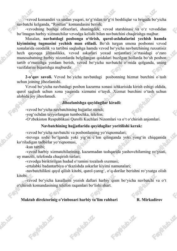 navbatchining ruxsatisiz hech qayoqqa jilmaslikka, vzvod askarlari yoxud serjantlari o‘rtasidagi o‘zaro munosabatning harbiy nizomlarda belgilangan qoidalari buzilgan hollarda bo‘sh posbon tartib o‘rnatishga yordam berish, vzvod bo‘yicha navbatchi o‘rnida qolganda, uning vazifalarini bajarishga majburdir. 2-o’quv savoli. vzvod bo`yicha navbatdagi posbonning hizmat burchini o`tash uchun joining jihozlanishi. vzvod bo‘yicha navbatdagi posbon kazarma xonasi ichkarisida kirish eshigi oldida, qurol saqlash uchun xona yaqinida xizmatni o‘taydi. xizmat burchini o‘tash uchun alohida joy jihozlanadi. jihozlanishga quyidagilar kiradi: -vzvod bo‘yicha navbatchining hujjatlar stendi; -yog‘ochdan tayyorlangan tumbochka, telefon; -o‘zbekiston respublikasi qurolli kuchlari nizomlari va o‘t o‘chirish anjomlari. navbatchining hujjatlarida quyidagilar yoritilishi kerak: -vzvod bo‘yicha navbatchi va posbonlarning yo‘riqnomalari; -trevoga sodir bo‘lganda yoki yig‘in e’lon qilinganda yoki yong‘in chiqqanida ko‘riladigan tadbirlar yo‘riqnomasi, -kun tartibi; -vzvod harbiy xizmatchilarining, kazarmadan tashqarida yashovchilarning ro‘yxati, uy manzili, telefonda chaqirish turlari; -vzvodga biriktirilgan hudud o‘ramini tozalash sxemasi; -ertalabki badantarbiya o‘tkazishda askarlar kiyimi namunalari; -navbatchilikni qayd qilish kitobi, qurol-yarog‘, o‘q-dorilar berishni ro‘yxatga olish kitobi; …