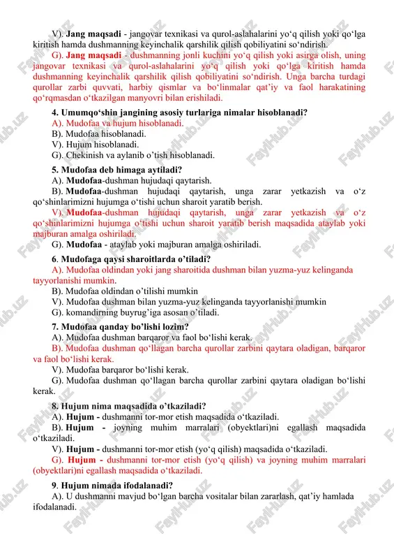 un sharoit yaratib berish. v). mudofaa-dushman hujudaqi qaytarish, unga zarar yetkazish va o‘z qo‘shinlarimizni hujumga o‘tishi uchun sharoit yaratib berish maqsadida ataylab yoki majburan amalga oshiriladi. g). mudofaa - ataylab yoki majburan amalga oshiriladi. 6. mudofaga qaysi sharoitlarda o’tiladi? a). mudofaa oldindan yoki jang sharoitida dushman bilan yuzma-yuz kelinganda tayyorlanishi mumkin. b). mudofaa oldindan o’tilishi mumkin v). mudofaa dushman bilan yuzma-yuz kelinganda tayyorlanishi mumkin g). komandirning buyrug’iga asosan o’tiladi. 7. mudofaa qanday bo’lishi lozim? a). mudofaa dushman barqaror va faol bo‘lishi kerak. b). mudofaa dushman qo‘llagan barcha qurollar zarbini qaytara oladigan, barqaror va faol bo‘lishi kerak. v). mudofaa barqaror bo‘lishi kerak. g). mudofaa dushman qo‘llagan barcha qurollar zarbini qaytara oladigan bo‘lishi kerak. 8. hujum nima maqsadida o’tkaziladi? a). hujum - dushmanni tor-mor etish maqsadida o‘tkaziladi. b). hujum - joyning muhim marralari (obyektlari)ni egallash maqsadida o‘tkaziladi. v). hujum - dushmanni tor-mor etish (yo‘q qilish) maqsadida o‘tkaziladi. g). hujum - dushmanni tor-mor …