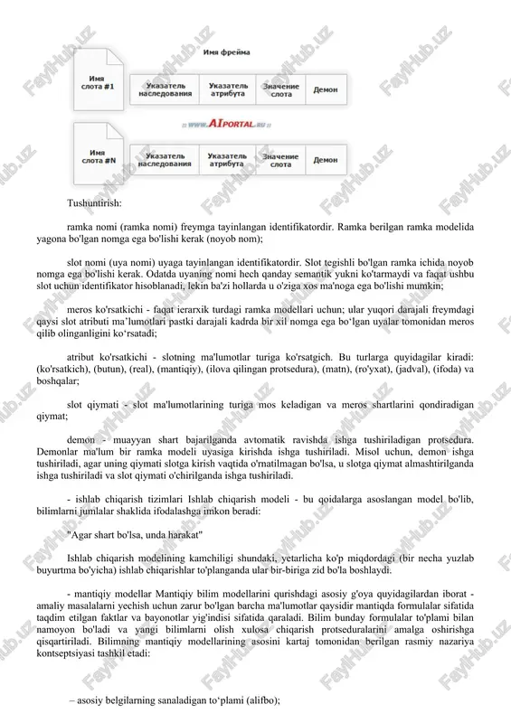 da bu yaxlit tasvirning ma'nosini aks ettiruvchi grafikni anglatadi. grafik tugunlar tushunchalar va ob'ektlarga, yoylar esa ob'ektlar orasidagi munosabatlarga mos keladi. rasmiy ravishda tarmoqni quyidagi shaklda aniqlash mumkin: + - axborot birliklari to'plami; – axborot birliklari orasidagi bog‘lanish turlari majmui; - elementlar orasidagi mavjud turlardan aniq munosabatlarni belgilaydigan xaritalash. model sifatida semantik tarmoq ko'pincha deklarativ bilimlarni ifodalash uchun ishlatiladi. - ramkalar ramka modeli inson xotirasi va ongining tizimli psixologik modelidir. +frame (inglizcha frame - ramka, ramka) - qandaydir konseptual ob'ektni ifodalash uchun ma'lumotlar strukturasi. ramka bilan bog'liq ma'lumotlar uning tarkibiy qismlarida joylashgan. slot (ing. slot - slot, slot) terminal (ierarxiya varag'i) bo'lishi yoki pastki darajadagi ramkani ifodalashi mumkin. quyidagi rasmda ko'rsatilganidek, har bir freym ixtiyoriy sonli slotlardan iborat bo'lib, ularning bir nechtasi odatda tizimning o'zi tomonidan muayyan funktsiyalarni bajarish uchun belgilanadi, qolganlari esa foydalanuvchi tomonidan belgilanadi. tushuntirish: ramka nomi (ramka nomi) freymga tayinlangan identifikatordir. ramka berilgan ramka modelida yagona bo'lgan …