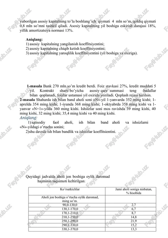 ga o’rtacha oylik daromad hajmini; 2) modal va medianal daromadni; 3) detsili koeffitsiyentini. 1-masala bank 8 oyga 10 mln.so’mlik kredit berdi. kutiladigan oylik inflyatsiya darajasi 2%. daromad stavkasi 12%. shu ma’lumotlar asosida inflyatsiya darajasini hisobga olgan holda foiz stavkasini, oshgan qiymat summasini va foiz to’lovi miqdorini aniqlang: 2-masala joriy yilda viloyatda aholisining o’rtacha soni 2997,1 ming kishini, mehnat resurslari 1668,7 ming kishini, iqtisodiy faol aholi 1352,6 ming kishini va ish bilan band aholi 1280,1 ming kishini tashkil etgan. aholining iqtisodiy faollik, ish bilan bandlik va ishsizlik koeffitsientlarini aniqlang. mamlakat aholisining jon boshiga to’g’ri keladigan daromadlari bo’yicha taqsimlanishi quyidagicha bo’lgan: umumiy aholi soni mln kishi foizda 27,5 100 jon boshiga to’g’ri keladigan o’rtacha yillik daromadlari miqdori, ming so’m: 1500,0 gacha 1500,1-2500,0 2500,1-3500,0 3500,1-4500,0 4500,1-6000,0 6000,1-8000,0 8000,1-12000,0 12000,0 dan yuqori 0,9 2,5 3,2 3,2 4,1 4,1 4,6 4,9 3,2 8,9 11,5 11,5 15,0 14,9 17,3 17,7 moda, mediana va o’rtacha daromadni hamda …