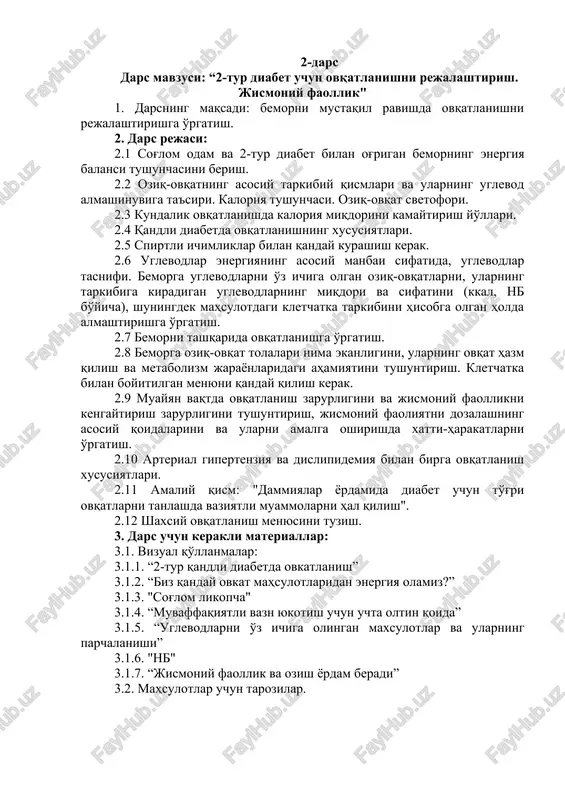 oriya tushunchasi. oziq-ovqat svetofori. 2.3 kundalik ovqatlanishda kaloriya miqdorini kamaytirish yo'llari. 2.4 qandli diabetda ovqatlanishning xususiyatlari. 2.5 spirtli ichimliklar bilan qanday kurashish kerak. 2.6 uglevodlar energiyaning asosiy manbai sifatida, uglevodlar tasnifi. bemorga uglevodlarni o'z ichiga olgan oziq-ovqatlarni, ularning tarkibiga kiradigan uglevodlarning miqdori va sifatini (kkal, nb bo'yicha), shuningdek mahsulotdagi kletchatka tarkibini hisobga olgan holda almashtirishga o'rgatish. 2.7 bemorni tashqarida ovqatlanishga o'rgatish. 2.8 bemorga oziq-ovqat tolalari nima ekanligini, ularning ovqat hazm qilish va metabolizm jarayonlaridagi ahamiyatini tushuntirish. kletchatka bilan boyitilgan menyuni qanday qilish kerak. 2.9 muayyan vaqtda ovqatlanish zarurligini va jismoniy faollikni kengaytirish zarurligini tushuntirish, jismoniy faoliyatni dozalashning asosiy qoidalarini va ularni amalga oshirishda xatti-harakatlarni o'rgatish. 2.10 arterial gipertenziya va dislipidemiya bilan birga ovqatlanish xususiyatlari. 2.11 amaliy qism: "dammiyalar yordamida diabet uchun to'g'ri ovqatlarni tanlashda vaziyatli muammolarni hal qilish". 2.12 shaxsiy ovqatlanish menyusini tuzish. 3. dars uchun kerakli materiallar: 3.1. vizual qo'llanmalar: 3.1.1. “2-tur qandli diabetda ovkatlanish” 3.1.2. “biz qanday ovkat …