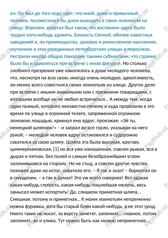 e izvestnix zavedeniy i, po preimushestvu, tsexovoe i remeslennoe naselenie, skuchennoe v etix seredinnix peterburgskix ulitsax i pereulkax, pestrili inogda obshuyu panoramu takimi sub'ektami, chto stranno bilo bi i udivlyatsya pri vstreche s inoyu figuroy. no stolko zlobnogo prezreniya uje nakopilos v dushe molodogo cheloveka, chto, nesmotrya na vsyu svoyu, inogda ochen moloduyu, shekotlivost, on menee vsego sovestilsya svoix loxmotev na ulitse. drugoe delo pri vstreche s inimi znakomimi ili s prejnimi tovarishami, s kotorimi voobshe on ne lyubil vstrechatsya… a mejdu tem, kogda odin pyaniy, kotorogo neizvestno pochemu i kuda provozili v eto vremya po ulitse v ogromnoy telege, zapryajennoy ogromnoyu lomovoyu loshadyu, kriknul emu vdrug, proezjaya: «ey ti, nemetskiy shlyapnik!» – i zaoral vo vse gorlo, ukazivaya na nego rukoy, – molodoy chelovek vdrug ostanovilsya i sudorojno sxvatilsya za svoyu shlyapu. shlyapa eta bila visokaya, kruglaya, tsimmermanovskaya, [1] no vsya uje iznoshennaya, sovsem rijaya, vsya v dirax i …