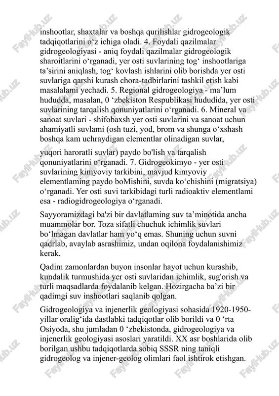 bir davlatlaming suv ta’minotida ancha muammolar bor. toza sifatli chuchuk ichimlik suvlari bo‘lmagan davlatlar ham yo‘q emas. shuning uchun suvni qadrlab, avaylab asrashimiz, undan oqilona foydalanishimiz kerak. qadim zamonlardan buyon insonlar hayot uchun kurashib, kundalik turmushida yer osti suvlaridan ichimlik, sug'orish va turli maqsadlarda foydalanib kelgan. hozirgacha ba’zi bir qadimgi suv inshootlari saqlanib qolgan. gidrogeologiya va injenerlik geologiyasi sohasida 1920-1950- yillar oralig‘ida dastlabki tadqiqotlar olib borildi va 0 ‘rta osiyoda, shu jumladan 0 ‘zbekistonda, gidrogeologiya va injenerlik geologiyasi asoslari yaratildi. xx asr boshlarida olib borilgan ushbu tadqiqotlarda sobiq sssr ning taniqli gidrogeolog va injener-geolog olimlari faol ishtirok etishgan. ilk gidrogeologik tadqiqotlar 0 ‘zbekistonda 1910-1917-yillarda o‘tkazilgan. 1921-yilda 0 ‘zbekiston geologiya xizmati tashkil qilin- gan bo'lib, bu xizmat 1931-yildan boshlab 0 ‘rta osiyo geologiya razvedka boshqarmasi nomini oldi. 1950-yilda 0 ‘zbekiston gidrogeo- logik ekspeditsiyasi tuzildi va 1957-yilda ushbu ekspeditsiya 0 ‘zbe- kiston gidrogeologik tresti nomini oldi. birinchi gidrogeologik ilmiy markaz 0 ‘rta …