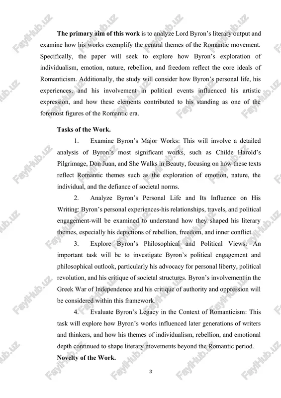 nt in the greek war of independence and his critique of authority and oppression will be considered within this framework. 4. evaluate byron’s legacy in the context of romanticism: this task will explore how byron’s works influenced later generations of writers and thinkers, and how his themes of individualism, rebellion, and emotional depth continued to shape literary movements beyond the romantic period. novelty of the work. what sets this work apart is its holistic approach to byron’s role within romanticism. while much has been written about byron as a poet and his role in the movement, this paper will go beyond simply analyzing his poems. it will explore how byron’s life, his personal struggles, and his philosophical views directly informed and shaped his writing. additionally, this study will focus on the broader implications of byron’s works, looking at how his themes of freedom, rebellion, and emotional expression transcend his era …