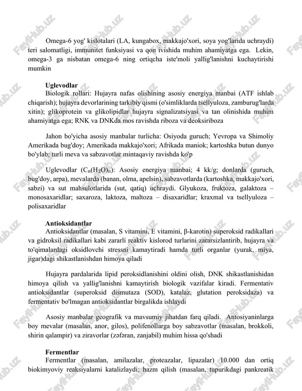 mg epa va dha qabul qilish tavsiya etiladi omega-6 yog' kislotalari (la, kungabox, makkajo'xori, soya yog'larida uchraydi) teri salomatligi, immunitet funksiyasi va qon ivishida muhim ahamiyatga ega. lekin, omega-3 ga nisbatan omega-6 ning ortiqcha iste'moli yallig'lanishni kuchaytirishi mumkin uglevodlar biologik rollari: hujayra nafas olishining asosiy energiya manbai (atf ishlab chiqarish); hujayra devorlarining tarkibiy qismi (o'simliklarda tsellyuloza, zamburug'larda xitin); glikoprotein va glikolipidlar hujayra signalizatsiyasi va tan olinishida muhim ahamiyatga ega; rnk va dnkda mos ravishda riboza va deoksiriboza jahon bo'yicha asosiy manbalar turlicha: osiyoda guruch; yevropa va shimoliy amerikada bug'doy; amerikada makkajo'xori; afrikada maniok; kartoshka butun dunyo bo'ylab; turli meva va sabzavotlar mintaqaviy ravishda ko'p uglevodlar (cₙ(h₂o)ₙ): asosiy energiya manbai; 4 kk/g; donlarda (guruch, bug'doy, arpa), mevalarda (banan, olma, apelsin), sabzavotlarda (kartoshka, makkajo'xori, sabzi) va sut mahsulotlarida (sut, qatiq) uchraydi. glyukoza, fruktoza, galaktoza – monosaxaridlar; saxaroza, laktoza, maltoza – disaxaridlar; kraxmal va tsellyuloza – polisaxaridlar antioksidantlar antioksidantlar (masalan, s vitamini, e …