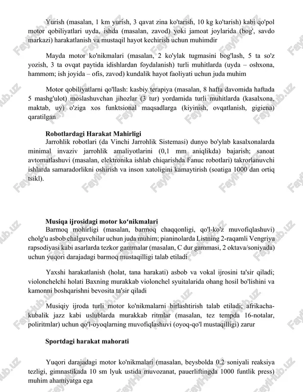 i uyda, ishda (masalan, zavod) yoki jamoat joylarida (bog', savdo markazi) harakatlanish va mustaqil hayot kechirish uchun muhimdir mayda motor ko'nikmalari (masalan, 2 ko'ylak tugmasini bog'lash, 5 ta so'z yozish, 3 ta ovqat paytida idishlardan foydalanish) turli muhitlarda (uyda – oshxona, hammom; ish joyida – ofis, zavod) kundalik hayot faoliyati uchun juda muhim motor qobiliyatlarni qo'llash: kasbiy terapiya (masalan, 8 hafta davomida haftada 5 mashg'ulot) moslashuvchan jihozlar (3 tur) yordamida turli muhitlarda (kasalxona, maktab, uy) o'ziga xos funktsional maqsadlarga (kiyinish, ovqatlanish, gigiena) qaratilgan robotlardagi harakat mahirligi jarrohlik robotlari (da vinchi jarrohlik sistemasi) dunyo bo'ylab kasalxonalarda minimal invaziv jarrohlik amaliyotlarini (0,1 mm aniqlikda) bajarish; sanoat avtomatlashuvi (masalan, elektronika ishlab chiqarishda fanuc robotlari) takrorlanuvchi ishlarda samaradorlikni oshirish va inson xatoligini kamaytirish (soatiga 1000 dan ortiq tsikl). musiqa ijrosidagi motor koʻnikmalari barmoq mohirligi (masalan, barmoq chaqqonligi, qo'l-ko'z muvofiqlashuvi) cholg'u asbob chalguvchilar uchun juda muhim; pianinolarda listning 2-raqamli vengriya rapsodiyasi kabi asarlarda tezkor gammalar …