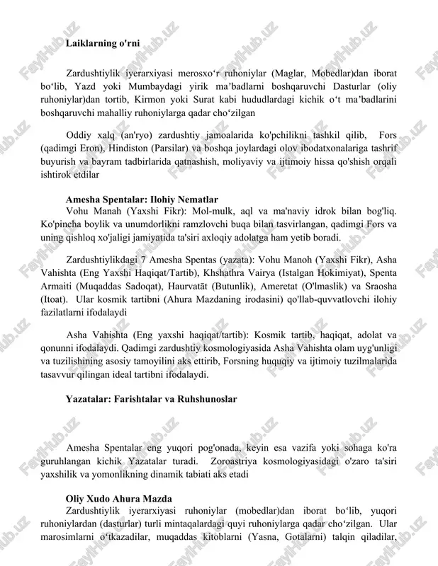 oradi ahura mazda boshchiligidagi iyerarxik tuzum: amesha spentalar (6 ilohiy namoyon boʻlish: vohu manoh, asha vahishta, khshathra vairya, spenta armaiti, haurvatāt, ameretatāt), yazatalar (yuzlab tabiiy kuchlar va fazilatlar bilan bogʻliq farishtalar, masalan, mitra, sraosha, rashnu) va odamlar laiklarning o'rni zardushtiylik iyerarxiyasi merosxoʻr ruhoniylar (maglar, mobedlar)dan iborat boʻlib, yazd yoki mumbaydagi yirik maʼbadlarni boshqaruvchi dasturlar (oliy ruhoniylar)dan tortib, kirmon yoki surat kabi hududlardagi kichik oʻt maʼbadlarini boshqaruvchi mahalliy ruhoniylarga qadar choʻzilgan oddiy xalq (an'ryo) zardushtiy jamoalarida ko'pchilikni tashkil qilib, fors (qadimgi eron), hindiston (parsilar) va boshqa joylardagi olov ibodatxonalariga tashrif buyurish va bayram tadbirlarida qatnashish, moliyaviy va ijtimoiy hissa qo'shish orqali ishtirok etdilar amesha spentalar: ilohiy nematlar vohu manah (yaxshi fikr): mol-mulk, aql va ma'naviy idrok bilan bog'liq. ko'pincha boylik va unumdorlikni ramzlovchi buqa bilan tasvirlangan, qadimgi fors va uning qishloq xo'jaligi jamiyatida ta'siri axloqiy adolatga ham yetib boradi. zardushtiylikdagi 7 amesha spentas (yazata): vohu manoh (yaxshi fikr), asha vahishta (eng …