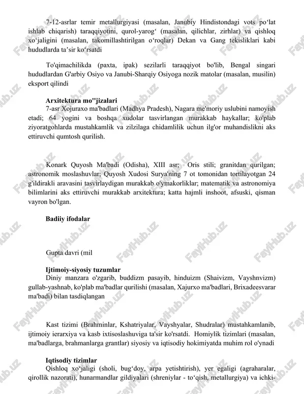 ar temir metallurgiyasi (masalan, janubiy hindistondagi vots poʻlat ishlab chiqarish) taraqqiyotini, qurol-yarogʻ (masalan, qilichlar, zirhlar) va qishloq xoʻjaligini (masalan, takomillashtirilgan oʻroqlar) dekan va gang tekisliklari kabi hududlarda taʼsir koʻrsatdi to'qimachilikda (paxta, ipak) sezilarli taraqqiyot bo'lib, bengal singari hududlardan g'arbiy osiyo va janubi-sharqiy osiyoga nozik matolar (masalan, musilin) eksport qilindi arxitektura mo''jizalari 7-asr xojuraxo ma'badlari (madhya pradesh), nagara me'moriy uslubini namoyish etadi; 64 yogini va boshqa xudolar tasvirlangan murakkab haykallar; ko'plab ziyoratgohlarda mustahkamlik va zilzilaga chidamlilik uchun ilg'or muhandislikni aks ettiruvchi qumtosh qurilish. konark quyosh ma'badi (odisha), xiii asr; oris stili; granitdan qurilgan; astronomik moslashuvlar; quyosh xudosi surya'ning 7 ot tomonidan tortilayotgan 24 g'ildirakli aravasini tasvirlaydigan murakkab o'ymakorliklar; matematik va astronomiya bilimlarini aks ettiruvchi murakkab arxitektura; katta hajmli inshoot, afsuski, qisman vayron bo'lgan. badiiy ifodalar gupta davri (mil ijtimoiy-siyosiy tuzumlar diniy manzara o'zgarib, buddizm pasayib, hinduizm (shaivizm, vayshnvizm) gullab-yashnab, ko'plab ma'badlar qurilishi (masalan, xajurxo ma'badlari, brixadeesvarar ma'badi) bilan tasdiqlangan kast tizimi …