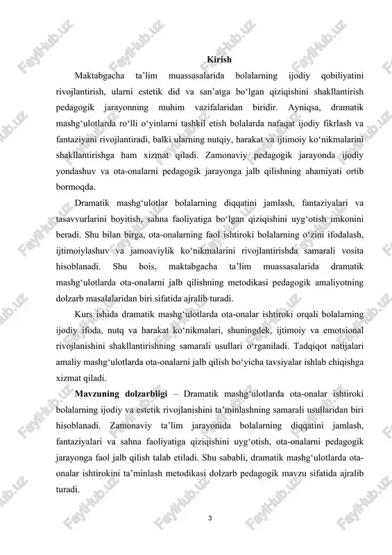 maktabgacha yoshdagi bolalarda dramatik mashg‘ulot jarayonida ota-onalar ishtirokini ta’minlash metodlari va pedagogik yondashuvlar. metodologik asos – kurs ishining metodologik asosini maktabgacha ta’lim pedagogikasi, teatr pedagogikasi, o‘yin va ijodiy rivojlanish metodikasi, shuningdek, bolalar psixologiyasi nazariy va amaliy bilimlari tashkil etadi. tadqiqotda kuzatish, interaktiv mashg‘ulotlar, suhbat va empirik usullar qo‘llaniladi. ushbu kurs ishining tarkibiy tuzilishi: ushbu kurs ishi kirish, 2 bob, 7 boʻlim, xulosa va foydalanilgan adabiyotlar roʻyxatidan iborat. i bob: dramatik mashgʻulotlarda ota-onalar ishtirokini ta’minlashning ilmiy adabiyotlardagi tahlili 1.1. dramatik mashg‘ulotlarning pedagogik mohiyati dramatik mashg‘ulotlar – bu bolalarning o‘z his-tuyg‘ularini ifodalash, fantaziyasini rivojlantirish va ijtimoiy ko‘nikmalarini shakllantirishga xizmat qiluvchi pedagogik vositalardan biridir. ushbu mashg‘ulotlar bolalarning nutqiy, harakat va ijodiy qobiliyatlarini birlashtirib rivojlantirishga imkon beradi. dramatik mashg‘ulotlar orqali bolalar turli rollarni o‘zlashtirib, real hayotiy vaziyatlarni o‘rganadi, xulq-atvor, muloqot va jamoaviy ishlash ko‘nikmalarini shakllantiradi. dramatik mashg‘ulotlarning pedagogik mohiyati quyidagi jihatlarda namoyon bo‘ladi: 1. ijodiy rivojlanish – bolalar turli obrazlarni yaratish va ularni sahnada …