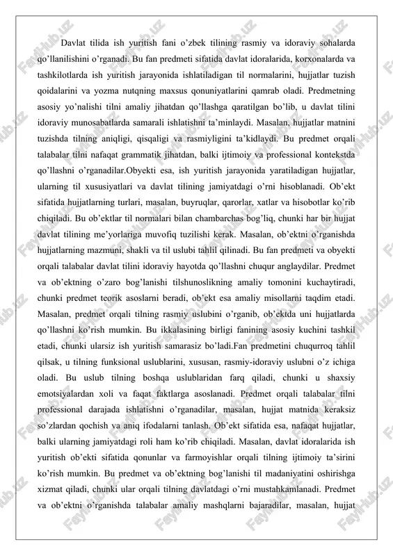 redmet teorik asoslarni beradi, ob’ekt esa amaliy misollarni taqdim etadi. masalan, predmet orqali tilning rasmiy uslubini o’rganib, ob’ektda uni hujjatlarda qo’llashni ko’rish mumkin. bu ikkalasining birligi fanining asosiy kuchini tashkil etadi, chunki ularsiz ish yuritish samarasiz bo’ladi.fan predmetini chuqurroq tahlil qilsak, u tilning funksional uslublarini, xususan, rasmiy-idoraviy uslubni o’z ichiga oladi. bu uslub tilning boshqa uslublaridan farq qiladi, chunki u shaxsiy emotsiyalardan xoli va faqat faktlarga asoslanadi. predmet orqali talabalar tilni professional darajada ishlatishni o’rganadilar, masalan, hujjat matnida keraksiz so’zlardan qochish va aniq ifodalarni tanlash. ob’ekt sifatida esa, nafaqat hujjatlar, balki ularning jamiyatdagi roli ham ko’rib chiqiladi. masalan, davlat idoralarida ish yuritish ob’ekti sifatida qonunlar va farmoyishlar orqali tilning ijtimoiy ta’sirini ko’rish mumkin. bu predmet va ob’ektning bog’lanishi til madaniyatini oshirishga xizmat qiladi, chunki ular orqali tilning davlatdagi o’rni mustahkamlanadi. predmet va ob’ektni o’rganishda talabalar amaliy mashqlarni bajaradilar, masalan, hujjat tuzish va uni tahlil qilish. bu jarayon tilning amaliy qo’llanilishini …