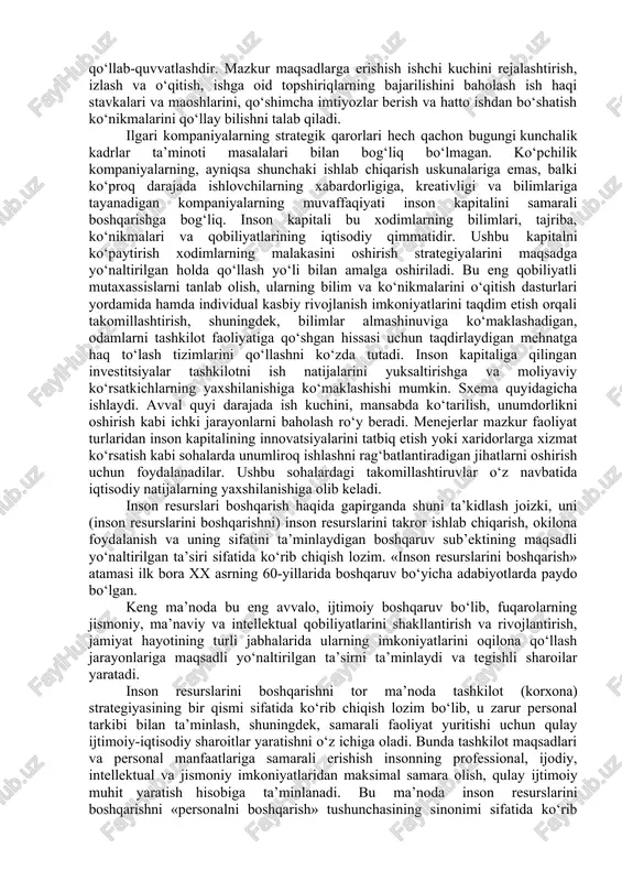 inchidan ishlovchilarga kompaniyaning qimmatli aktivlari sifatida qaraladi. bino va uskunalar emas, balki aynan ishlovchilar tashkilotning muhim raqobat ustunliklarini yaratadi. uchinchidan, inson resurslarini boshqarish inson kapitalini to‘g‘ri boshqarishdan foydalanish hisobidan tashkilotning strategiya va maqsadlarni integratsiyalashga qaratilgan strategik yondashuvni qo‘llaydigan kompaniyalarda inson resurslari bo‘yicha menejerlar boshqaruv jamoasida muhim figuralar bo‘lib hisoblanadi va umumtashkiliy natijalarini yuksaltirishda hal qiluvchi rol o‘ynaydi. masalan target chakana savdo kompaniyasida inson resurslari bo‘limining rasmiy missiyasi do‘stona jamoani yaratish vositasida kompaniya ishining samaradorligini oshirish sifatida ta’riflanadi. ushbu missiyani bajarish uchun inson resurslari bo‘yicha menejerlar target ni boshqa riteylerlardan farqlantirib turadigan madaniyatni yaratishda, shunday madaniyatga mos bo‘lgan kerakli odamlarni tanlab olishda, o‘qitish va taqdirlash dasturlarini ishlab chiqishda hamda yuksak malakali kadrlarni rivojlantirish va saqlab qolishning boshqa mexanizmlarini yaratishda bevosita qatnashadilar. agar har birimiz ishga o‘zimizdan past bo‘lganlarni qabul qiladigan bo‘lsak, biz karlik (pakana)lar kompaniyasiga aylanamiz. ammo har birimiz ishga o‘zimizdan yuqori bo‘lganlarni yollasak, biz gigantlar kompaniyasi bo‘lamiz. devid ogilvi (1911-1999), …