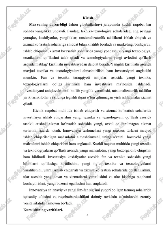 rs ishining predmeti. o‘zbekiston respublikasi va xorij korxonalari tashkilotlar o’rtasida innovatsion faoliyatni moliyalashtirish yo’llari. kurs ishining tadqiqot natijalari bo’yicha yangiliklar. innovatsiya an’anaviy va yangi ilm-fan sig’imi yuqori bo’lgan tarmoq sohalarida iqtisodiy o’sishni va raqobatbardoshlikni doimiy ravishda ta’minlovchi zaruriy vosita sifatida namoyon bo’ladi. innovatsiyaning asosiy xususiyatlari: · ilmiy-texnik yangilik; · amaliy qo’llanilishi; · tijoriy amalga oshirilishi, ya’ni bozorda ma’lum darajada iste’molchilar talabini qondira olishi. umuman olganda, innovatsion jarayon - bu yangilik g’oyadan to mahsulotgacha shakllanishi va bozorga tarqalishidir. innovatsion jarayon bosqichlari: 1-bosqich bu yangi g’oya va bilimlar; 2-bosqich bu yangilikni (novatsii) amaliy faoliyatga tadbiq etish, ya’ni innovatsiya; 3-bosqich bu innovatsiyalar diffuziyasi. ya’ni innovatsion mahsulot, xizmat va texnologiyalarni yangi makon va sharoitlarda qo’llanilishi. kurs ishining tuzilishi va hajmi. kurs ishi tarkiban kirish, ikkita bob, xulosa va foydalanilgan adabiyotlar ro’yxatidan iborat. kurs ishi matni 39 betni tashkil etadi. kurs ishining maqsadi. investitsiyalarni moliyalashtirish kelajakda aniq mahsadlarga erishishni nazarda tutishi bilan tavsiflanadi. investitsiyalarni moliyalashtirish …