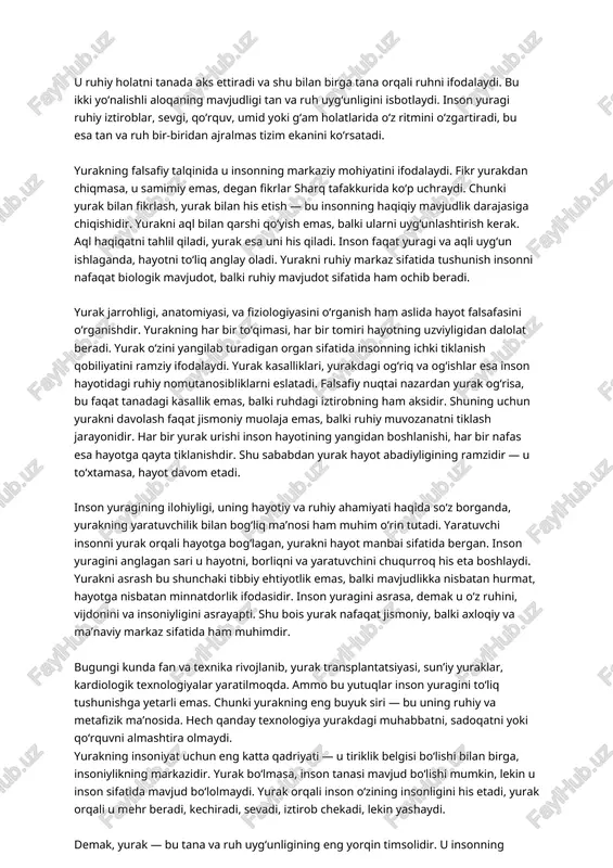quv, umid yoki g‘am holatlarida o‘z ritmini o‘zgartiradi, bu esa tan va ruh bir-biridan ajralmas tizim ekanini ko‘rsatadi. yurakning falsafiy talqinida u insonning markaziy mohiyatini ifodalaydi. fikr yurakdan chiqmasa, u samimiy emas, degan fikrlar sharq tafakkurida ko‘p uchraydi. chunki yurak bilan fikrlash, yurak bilan his etish — bu insonning haqiqiy mavjudlik darajasiga chiqishidir. yurakni aql bilan qarshi qo‘yish emas, balki ularni uyg‘unlashtirish kerak. aql haqiqatni tahlil qiladi, yurak esa uni his qiladi. inson faqat yuragi va aqli uyg‘un ishlaganda, hayotni to‘liq anglay oladi. yurakni ruhiy markaz sifatida tushunish insonni nafaqat biologik mavjudot, balki ruhiy mavjudot sifatida ham ochib beradi. yurak jarrohligi, anatomiyasi, va fiziologiyasini o‘rganish ham aslida hayot falsafasini o‘rganishdir. yurakning har bir to‘qimasi, har bir tomiri hayotning uzviyligidan dalolat beradi. yurak o‘zini yangilab turadigan organ sifatida insonning ichki tiklanish qobiliyatini ramziy ifodalaydi. yurak kasalliklari, yurakdagi og‘riq va og‘ishlar esa inson hayotidagi ruhiy nomutanosibliklarni eslatadi. falsafiy nuqtai nazardan yurak og‘risa, …