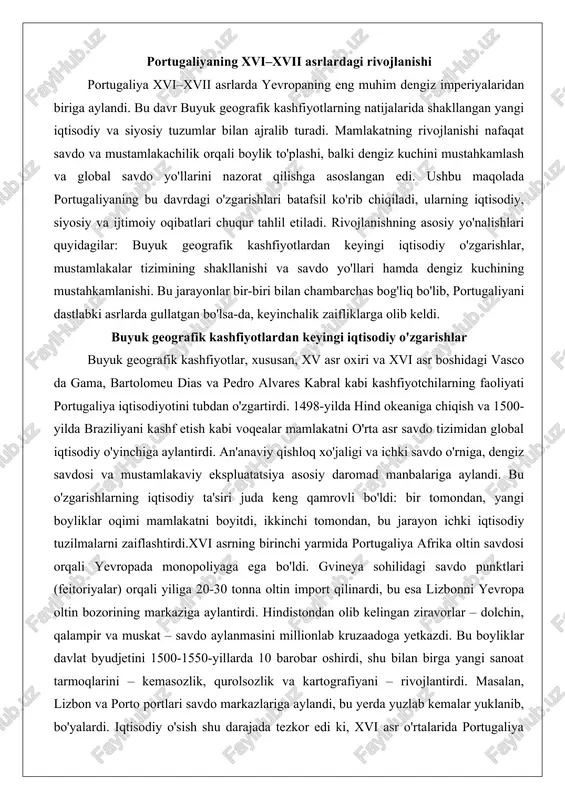tisodiy ta'siri juda keng qamrovli bo'ldi: bir tomondan, yangi boyliklar oqimi mamlakatni boyitdi, ikkinchi tomondan, bu jarayon ichki iqtisodiy tuzilmalarni zaiflashtirdi.xvi asrning birinchi yarmida portugaliya afrika oltin savdosi orqali yevropada monopoliyaga ega bo'ldi. gvineya sohilidagi savdo punktlari (feitoriyalar) orqali yiliga 20-30 tonna oltin import qilinardi, bu esa lizbonni yevropa oltin bozorining markaziga aylantirdi. hindistondan olib kelingan ziravorlar – dolchin, qalampir va muskat – savdo aylanmasini millionlab kruzaadoga yetkazdi. bu boyliklar davlat byudjetini 1500-1550-yillarda 10 barobar oshirdi, shu bilan birga yangi sanoat tarmoqlarini – kemasozlik, qurolsozlik va kartografiyani – rivojlantirdi. masalan, lizbon va porto portlari savdo markazlariga aylandi, bu yerda yuzlab kemalar yuklanib, bo'yalardi. iqtisodiy o'sish shu darajada tezkor edi ki, xvi asr o'rtalarida portugaliya yevropa iqtisodiyotining 5-7 foizini nazorat qilardi.biroq, bu o'zgarishlarning salbiy tomonlari ham chuqur tahlilga loyiq. mustamlakaviy savdo ichki ishlab chiqarishni e'tiborsiz qoldirdi: qishloq xo'jaligi texnologiyalari eskirib qoldi, aholining aksariyati savdo va dengizchilikka jalb qilindi. natijada, xvi asr …