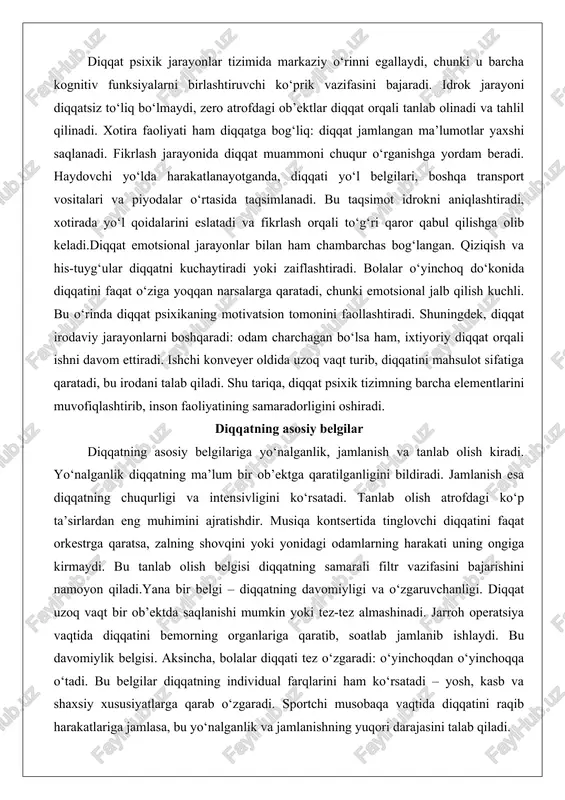 esa diqqatning chuqurligi va intensivligini ko‘rsatadi. tanlab olish atrofdagi ko‘p ta’sirlardan eng muhimini ajratishdir. musiqa kontsertida tinglovchi diqqatini faqat orkestrga qaratsa, zalning shovqini yoki yonidagi odamlarning harakati uning ongiga kirmaydi. bu tanlab olish belgisi diqqatning samarali filtr vazifasini bajarishini namoyon qiladi.yana bir belgi – diqqatning davomiyligi va o‘zgaruvchanligi. diqqat uzoq vaqt bir ob’ektda saqlanishi mumkin yoki tez-tez almashinadi. jarroh operatsiya vaqtida diqqatini bemorning organlariga qaratib, soatlab jamlanib ishlaydi. bu davomiylik belgisi. aksincha, bolalar diqqati tez o‘zgaradi: o‘yinchoqdan o‘yinchoqqa o‘tadi. bu belgilar diqqatning individual farqlarini ham ko‘rsatadi – yosh, kasb va shaxsiy xususiyatlarga qarab o‘zgaradi. sportchi musobaqa vaqtida diqqatini raqib harakatlariga jamlasa, bu yo‘nalganlik va jamlanishning yuqori darajasini talab qiladi. diqqatning xususiyatlari. barqarorlik diqqatning barqarorligi uning uzoq vaqt davomida bir ob’ektda saqlanish qobiliyatidir. bu xususiyat psixik charchoqqa qarshilik ko‘rsatish va samaradorlikni saqlashda muhim. barqaror diqqat professional faoliyatda zarur: olim tajriba o‘tkazayotganda soatlab diqqatini asboblar va natijalarga qaratadi. agar barqarorlik past bo‘lsa, …