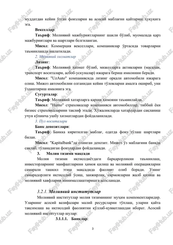 xatarlarga qarshi himoyani ta'minlaydi. misol: "humo" straxovkalar kompaniyasi avtomobillar, tibbiy yoki biznes straxovkalarini taklif etadi. xo'jaliklarda xatarlardan saqlanish uchun ko'pincha ushbu xizmatlardan foydalaniladi. 3. pul vositalari bank depozitlari: ta'rif: bankka kiritilgan mablag', odatda foiz to'lash shartlari bilan. misol: "kapitalbank"da olingan depozit. mijoz o'z mablag'ini bankda saqlab, to'lanadigan foizlardan foydalanadi. 3. moliya tizimi maqsadi moliya tizimi iqtisodiyotdagi barqarorlikni ta'minlash, investorlarning manfaatlarini himoya qilish va moliyaviy operatsiyalarni samarali tashkil etish maqsadida faoliyat olib boradi. uning samaradorligi iqtisodiy o'sish, zanjirlik, sarmoyalarni jalb qilish va moliyaviy xavflarni minimallashtirishga asoslanadi. 3.2.1. moliyaviy institutlar moliyaviy institutlar moliya tizimining muhim komponentlaridir. ularning asosiy vazifalari maliy resurslarni to'plash, ularni qayta taqsimlash va iqtisodiy faoliyatni qo'llab-quvvatlashdan iborat. asosiy moliyaviy institutlar shular: 3.1.1.1. banklar: 3.2. tijorat banklari: fizik va yuridik shaxslarga kredit berish, depozitlarni qabul qilish, pul o'tkazmalarini amalga oshirish. 3.3. markaziy banklar: pul siyosati, inflyatsiyani nazorat qilish, valyuta barqarorligini ta'minlash. banklar moliya tizimining asosiy elementlaridan biri bo'lib, ularning faoliyatlari …