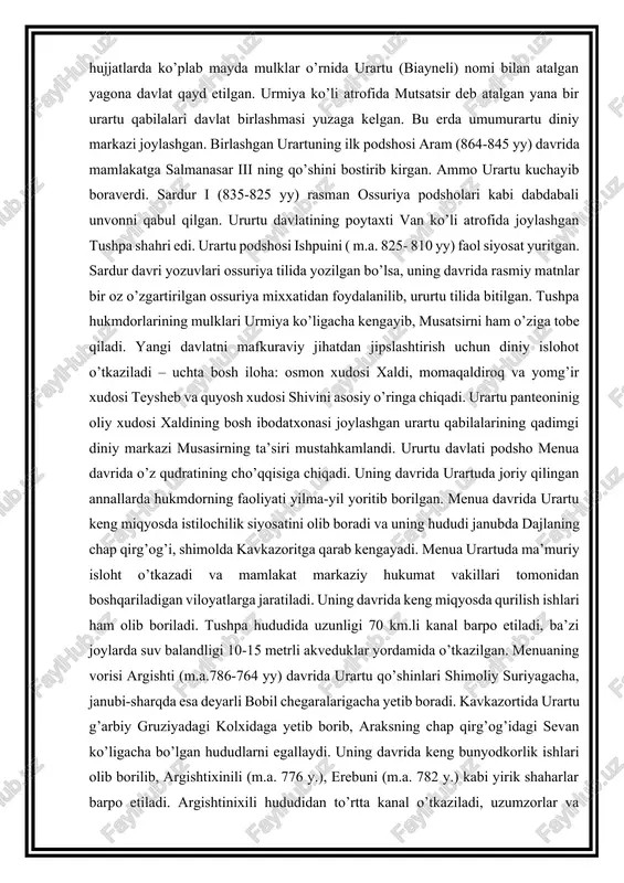 ritga qarab kengayadi. menua urartuda ma’muriy isloht o’tkazadi va mamlakat markaziy hukumat vakillari tomonidan boshqariladigan viloyatlarga jaratiladi. uning davrida keng miqyosda qurilish ishlari ham olib boriladi. tushpa hududida uzunligi 70 km.li kanal barpo etiladi, ba’zi joylarda suv balandligi 10-15 metrli akveduklar yordamida o’tkazilgan. menuaning vorisi argishti (m.a.786-764 yy) davrida urartu qo’shinlari shimoliy suriyagacha, janubi-sharqda esa deyarli bobil chegaralarigacha yetib boradi. kavkazortida urartu g’arbiy gruziyadagi kolxidaga yetib borib, araksning chap qirg’og’idagi sevan ko’ligacha bo’lgan hududlarni egallaydi. uning davrida keng bunyodkorlik ishlari olib borilib, argishtixinili (m.a. 776 y.), erebuni (m.a. 782 y.) kabi yirik shaharlar barpo etiladi. argishtinixili hududidan to’rtta kanal o’tkaziladi, uzumzorlar va bog’lar barpo etiladi. shahar qal’alarda ulkan don omborlari qurilib, davlat g’alla zahirasi to’planadi. argishtining ishlarini uning vorisi sardur ii (m.a. 764-735 yy) davom ettiradi. ammo tiglatpalasar iii davrida erishilgan ichki barqarorlik ossuriyaga 734 yilda shimoliy suriyadagi arpad yaqinida bo’lgan jangda ururtu boshliq ittifoqchilarni yengish imkonini beradi. 735 yilda …