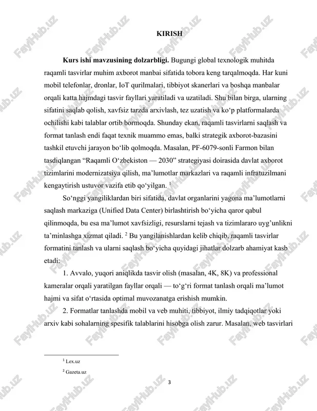 saqlash va uzatish masalasi texnologik taraqqiyot bilan bog‘liq ravishda tobora muhim ahamiyat kasb etmoqda. yuqori sifatli tasvirlarni saqlash ko‘p miqdordagi xotira resurslarini talab qiladi, shuningdek, tasvirlarni turli formatlarda samarali saqlash ularning sifati va foydalanish qulayligini belgilaydi. raqamli tasvirlarning muhimligi yana shundaki, ularning yillar davomida saqlanishi, buzilmasligi va o‘qilishi arxiv ishi, tarixiy merosni raqamlashtirish, madaniy obyektlarni saqlash kabi sohalar uchun strategik ahamiyatga ega. masalan, muzeylar, kutubxonalar va arxivlar tomonidan qabul qilinayotgan raqamlashtirish dasturlarida yo‘qotishsiz formatlar talab etiladi. kurs ishi mavzusining maqsadi. raqamli tasvirlarni saqlashning samarali usullari va formatlarini aniqlash, ularning samaradorligini baholash hamda turli sohalarda qo‘llash imkoniyatlarini o‘rganishdir. kurs ishi mavzusining vazifalari: - raqamli tasvir tushunchasi va turlarini tahlil qilish; - tasvir sifatini belgilovchi omillarni aniqlash; - tasvirlarni saqlash usullari va formatlarini tasniflash; 5 - formatlar samaradorligini tahliliy solishtirish; - tasvirlarni saqlashning texnik ko‘rsatkichlarini o‘rganish; - turli sohalar uchun eng samarali formatlar bo‘yicha takliflar ishlab chiqish. kurs ishi mavzusining predmeti. raqamli …
